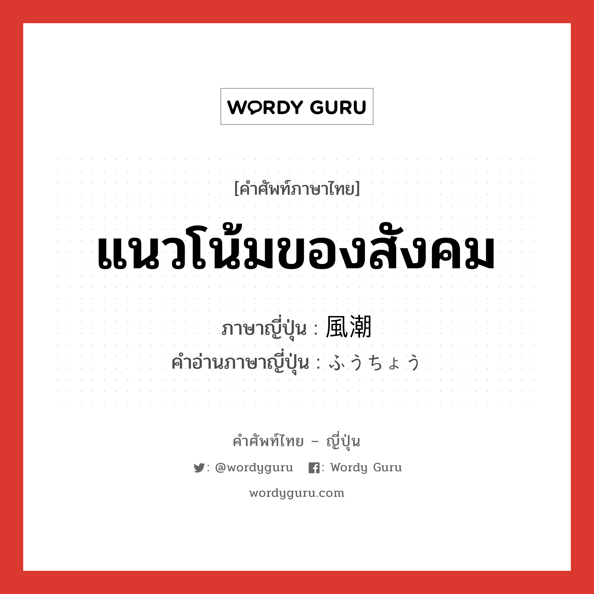 แนวโน้มของสังคม ภาษาญี่ปุ่นคืออะไร, คำศัพท์ภาษาไทย - ญี่ปุ่น แนวโน้มของสังคม ภาษาญี่ปุ่น 風潮 คำอ่านภาษาญี่ปุ่น ふうちょう หมวด n หมวด n