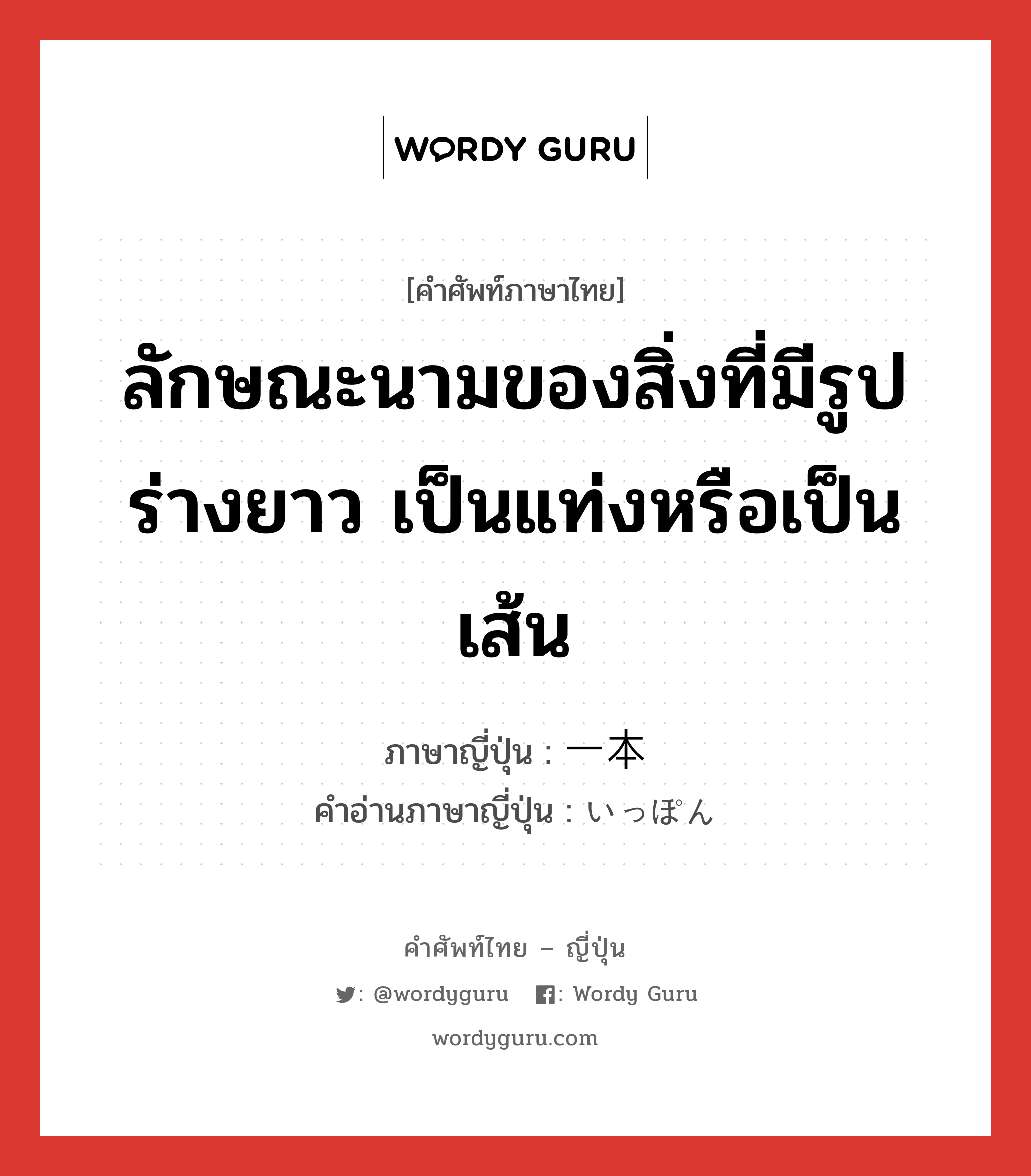 ลักษณะนามของสิ่งที่มีรูปร่างยาว เป็นแท่งหรือเป็นเส้น ภาษาญี่ปุ่นคืออะไร, คำศัพท์ภาษาไทย - ญี่ปุ่น ลักษณะนามของสิ่งที่มีรูปร่างยาว เป็นแท่งหรือเป็นเส้น ภาษาญี่ปุ่น 一本 คำอ่านภาษาญี่ปุ่น いっぽん หมวด n หมวด n