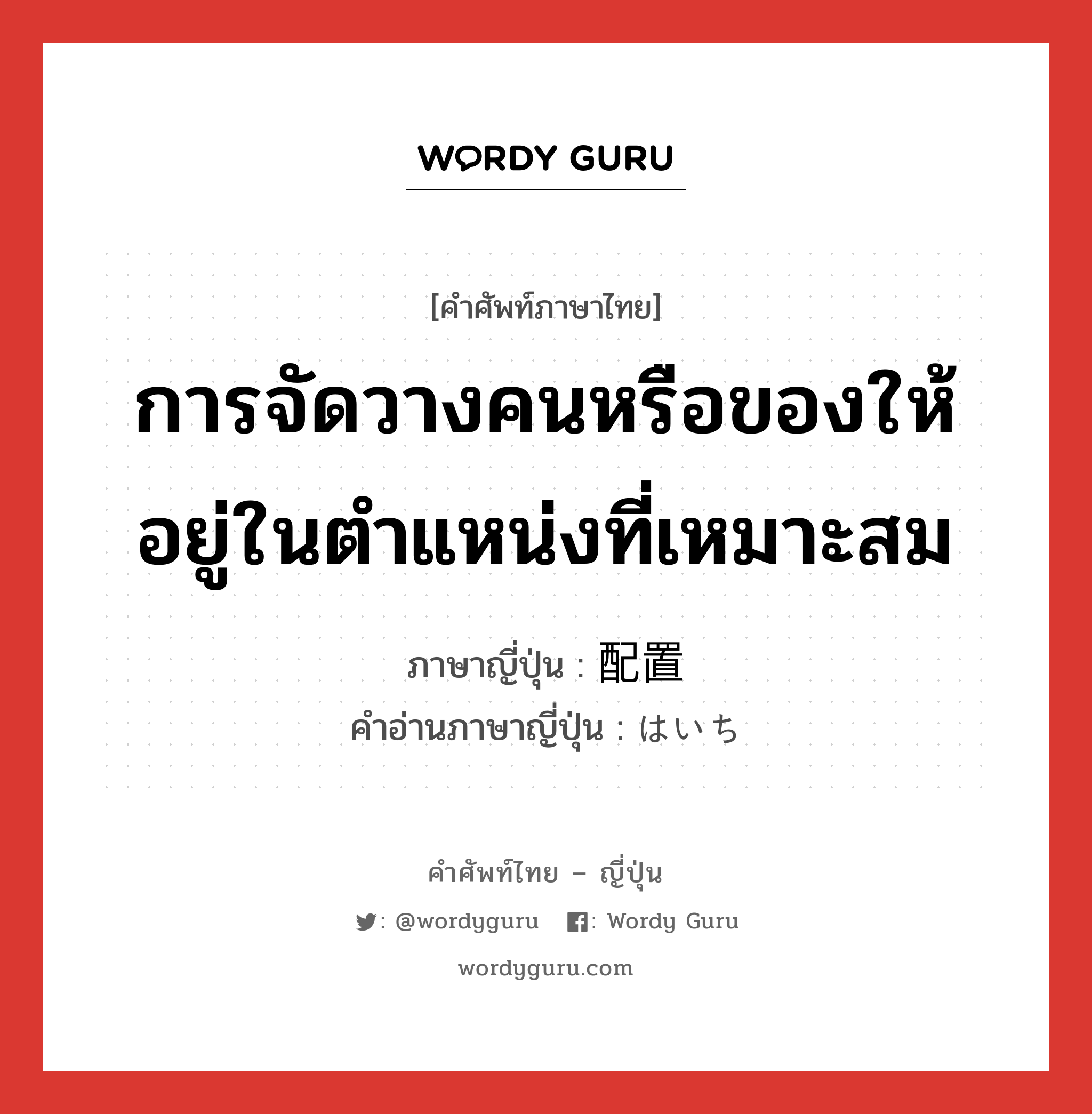 การจัดวางคนหรือของให้อยู่ในตำแหน่งที่เหมาะสม ภาษาญี่ปุ่นคืออะไร, คำศัพท์ภาษาไทย - ญี่ปุ่น การจัดวางคนหรือของให้อยู่ในตำแหน่งที่เหมาะสม ภาษาญี่ปุ่น 配置 คำอ่านภาษาญี่ปุ่น はいち หมวด n หมวด n