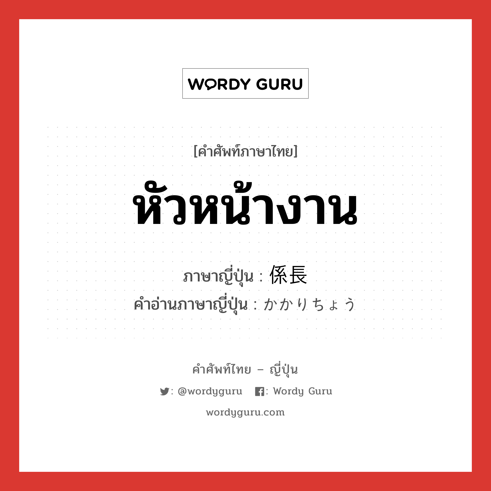 หัวหน้างาน ภาษาญี่ปุ่นคืออะไร, คำศัพท์ภาษาไทย - ญี่ปุ่น หัวหน้างาน ภาษาญี่ปุ่น 係長 คำอ่านภาษาญี่ปุ่น かかりちょう หมวด n หมวด n