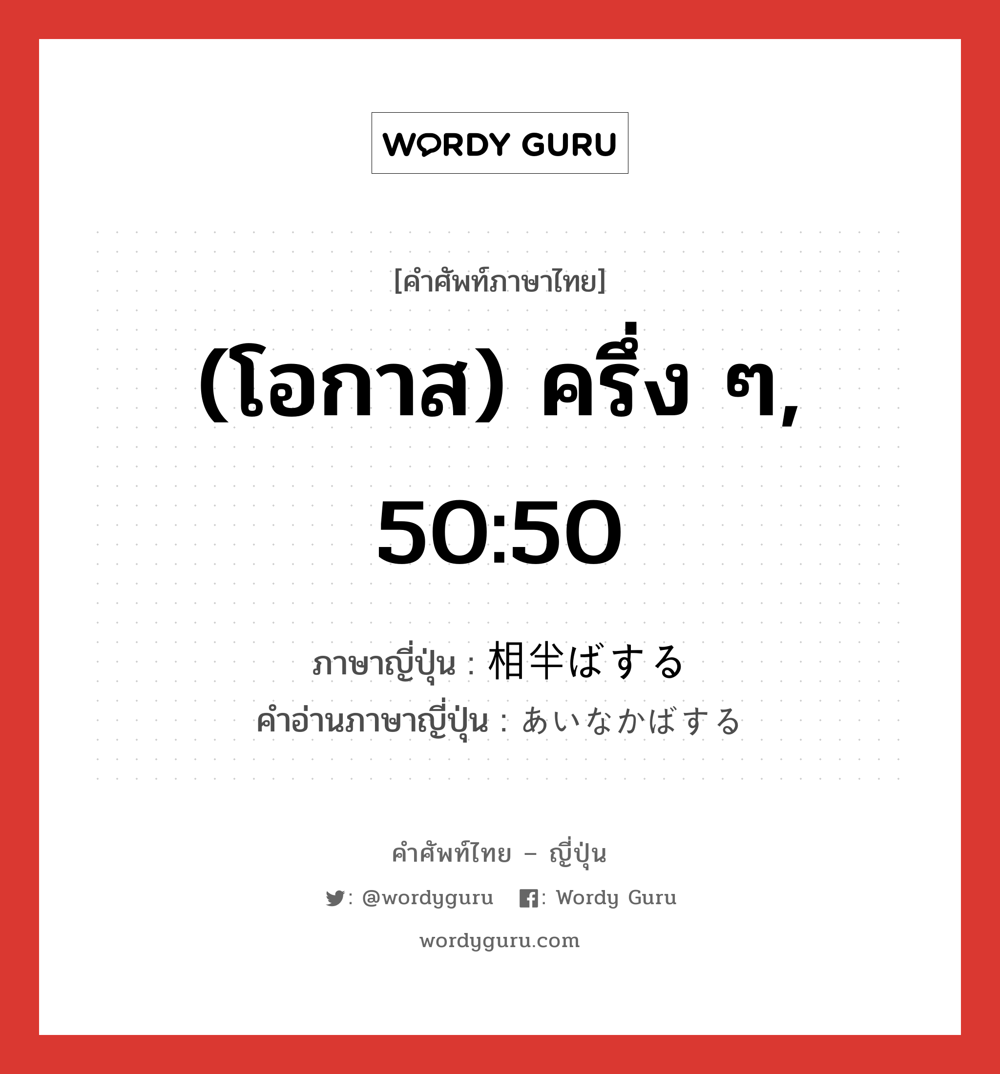 (โอกาส) ครึ่ง ๆ, 50:50 ภาษาญี่ปุ่นคืออะไร, คำศัพท์ภาษาไทย - ญี่ปุ่น (โอกาส) ครึ่ง ๆ, 50:50 ภาษาญี่ปุ่น 相半ばする คำอ่านภาษาญี่ปุ่น あいなかばする หมวด vs-s หมวด vs-s