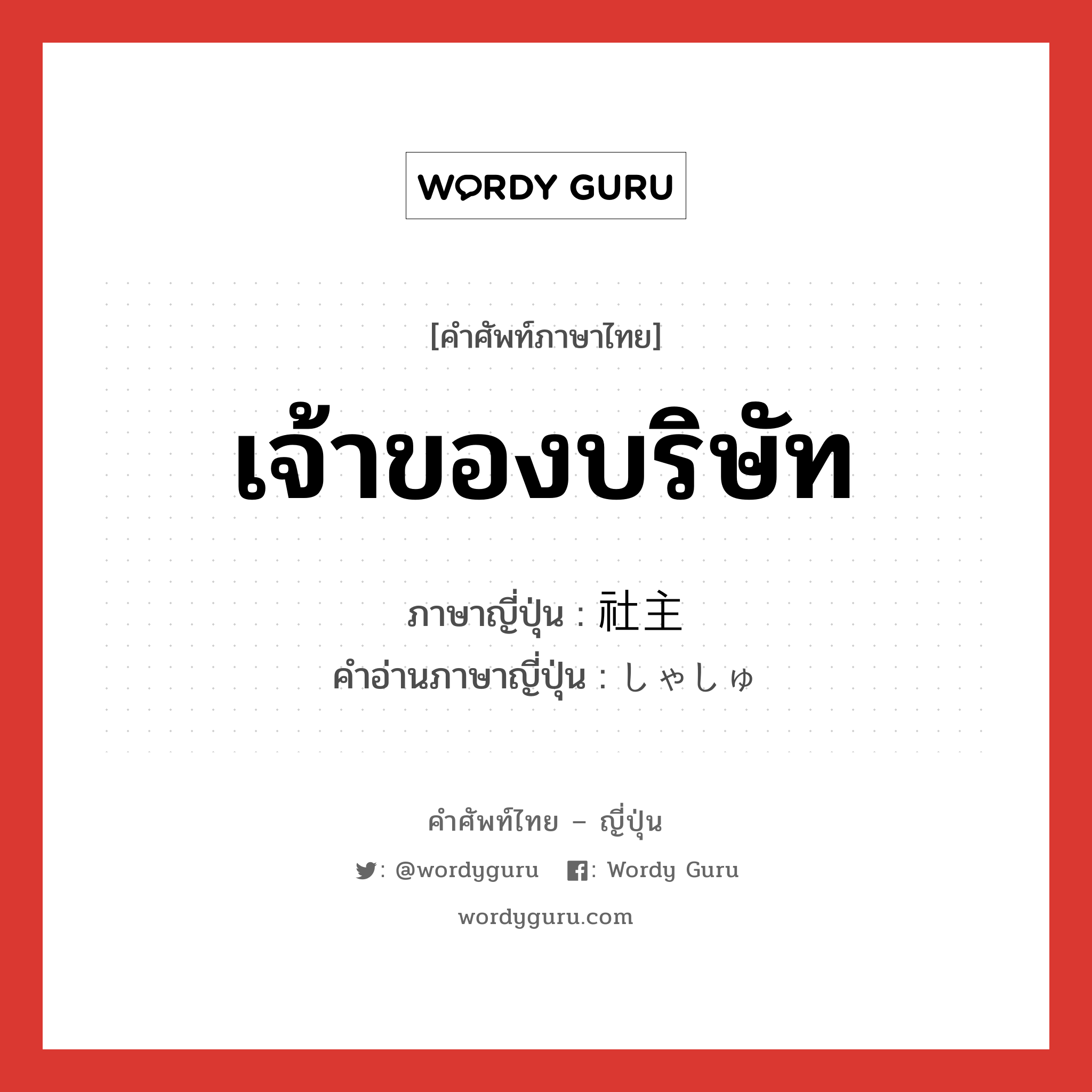 เจ้าของบริษัท ภาษาญี่ปุ่นคืออะไร, คำศัพท์ภาษาไทย - ญี่ปุ่น เจ้าของบริษัท ภาษาญี่ปุ่น 社主 คำอ่านภาษาญี่ปุ่น しゃしゅ หมวด n หมวด n