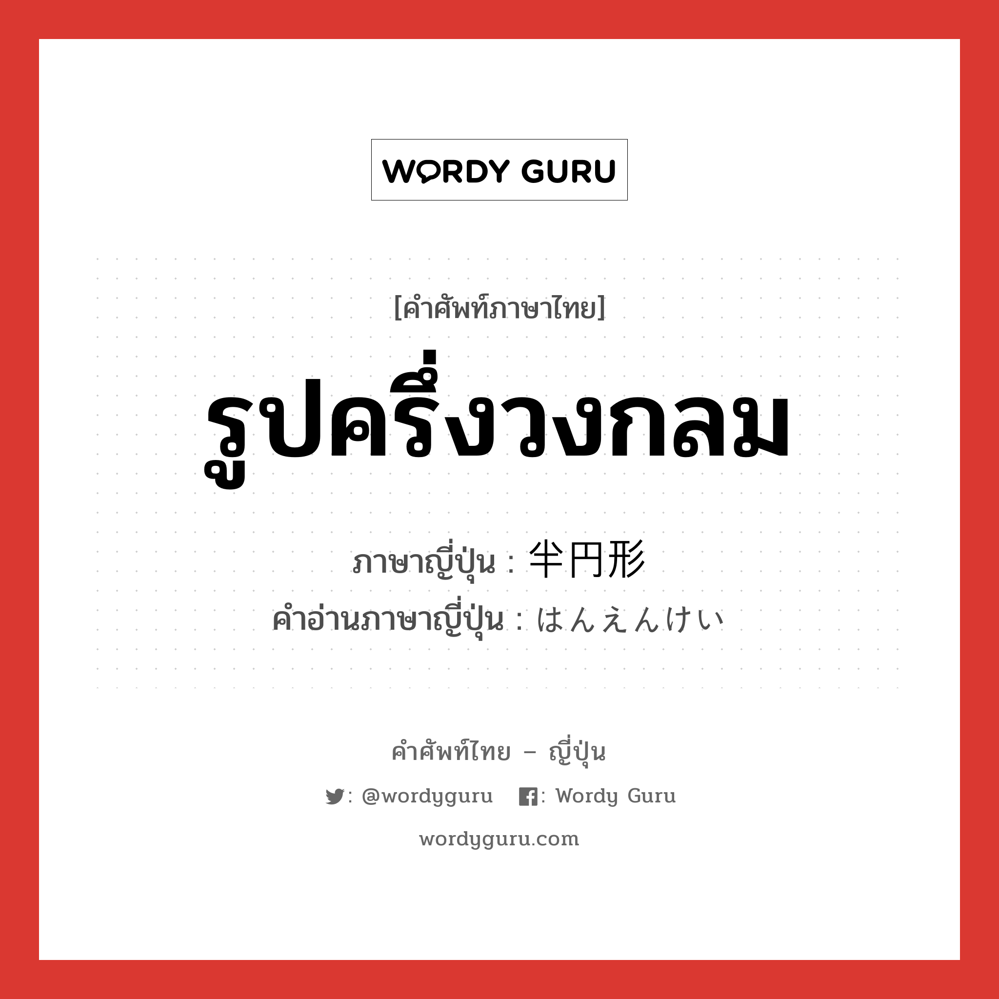 รูปครึ่งวงกลม ภาษาญี่ปุ่นคืออะไร, คำศัพท์ภาษาไทย - ญี่ปุ่น รูปครึ่งวงกลม ภาษาญี่ปุ่น 半円形 คำอ่านภาษาญี่ปุ่น はんえんけい หมวด adj-no หมวด adj-no