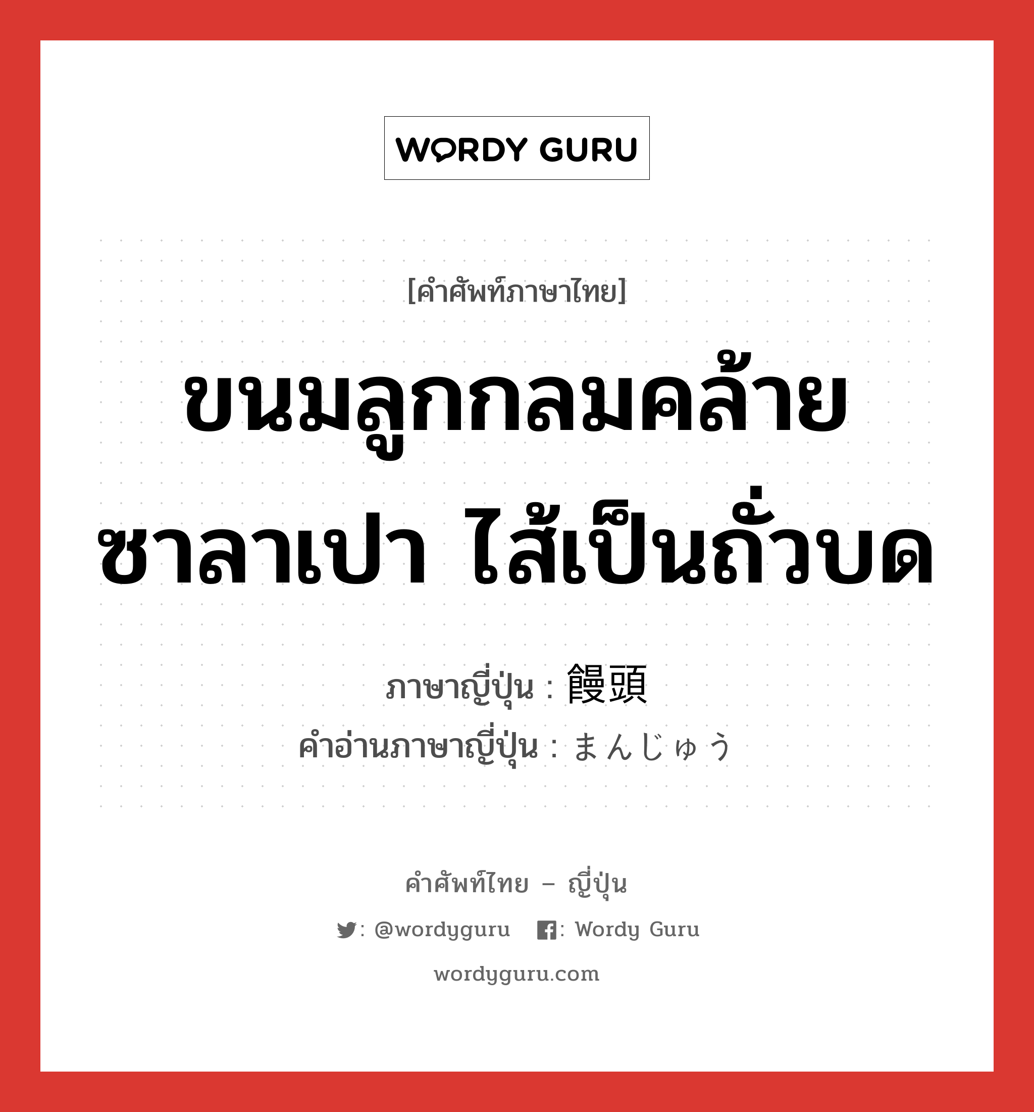 ขนมลูกกลมคล้ายซาลาเปา ไส้เป็นถั่วบด ภาษาญี่ปุ่นคืออะไร, คำศัพท์ภาษาไทย - ญี่ปุ่น ขนมลูกกลมคล้ายซาลาเปา ไส้เป็นถั่วบด ภาษาญี่ปุ่น 饅頭 คำอ่านภาษาญี่ปุ่น まんじゅう หมวด n หมวด n