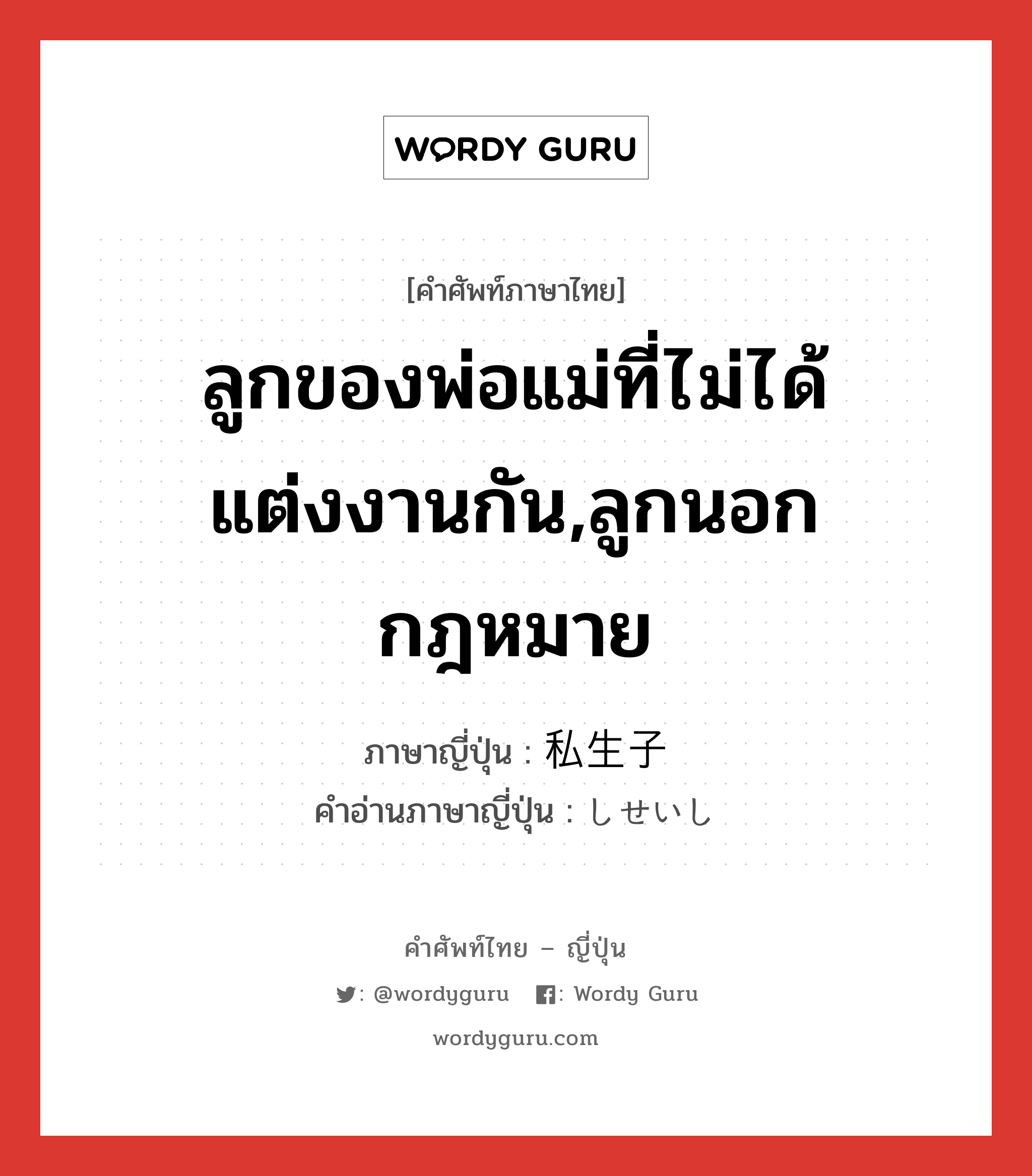 ลูกของพ่อแม่ที่ไม่ได้แต่งงานกัน,ลูกนอกกฎหมาย ภาษาญี่ปุ่นคืออะไร, คำศัพท์ภาษาไทย - ญี่ปุ่น ลูกของพ่อแม่ที่ไม่ได้แต่งงานกัน,ลูกนอกกฎหมาย ภาษาญี่ปุ่น 私生子 คำอ่านภาษาญี่ปุ่น しせいし หมวด n หมวด n