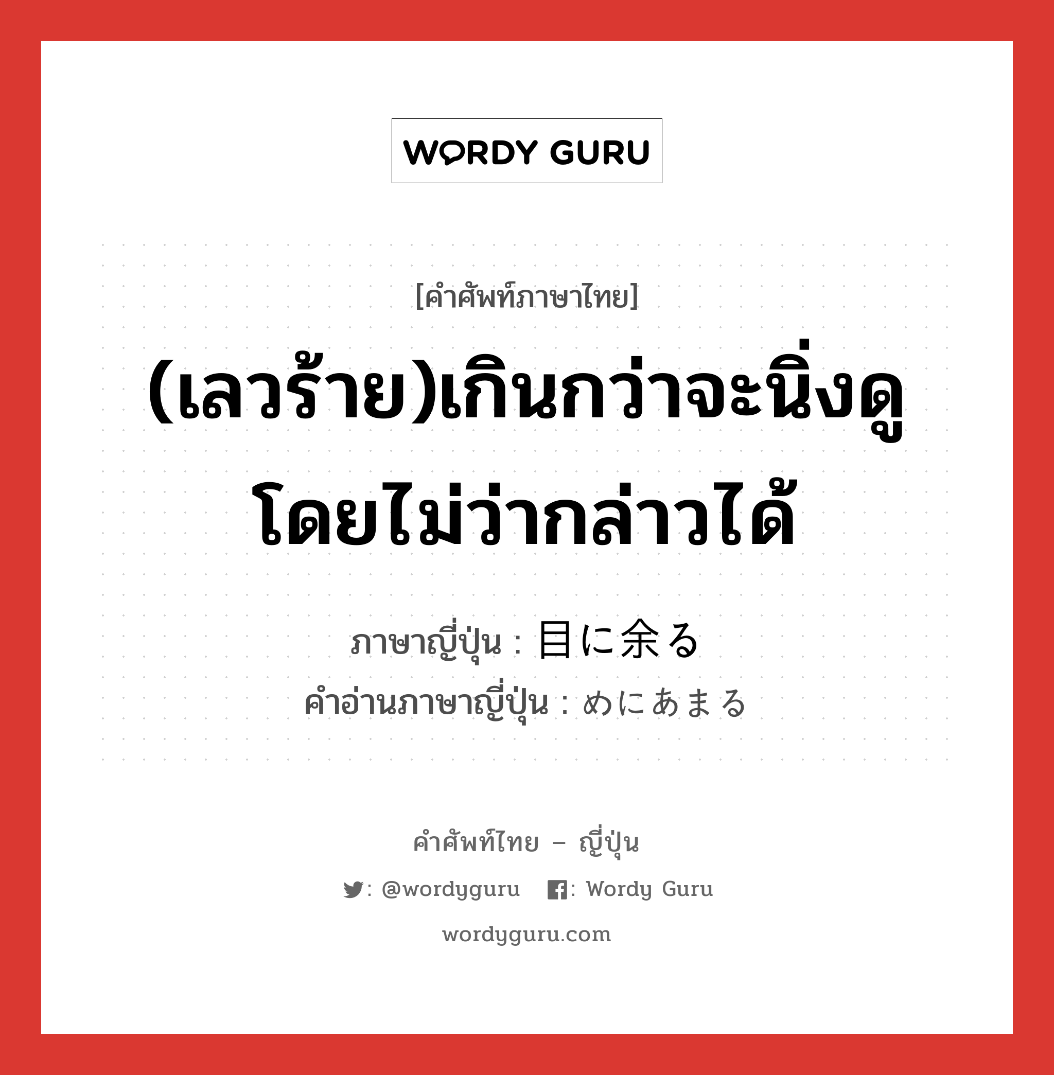 (เลวร้าย)เกินกว่าจะนิ่งดูโดยไม่ว่ากล่าวได้ ภาษาญี่ปุ่นคืออะไร, คำศัพท์ภาษาไทย - ญี่ปุ่น (เลวร้าย)เกินกว่าจะนิ่งดูโดยไม่ว่ากล่าวได้ ภาษาญี่ปุ่น 目に余る คำอ่านภาษาญี่ปุ่น めにあまる หมวด exp หมวด exp