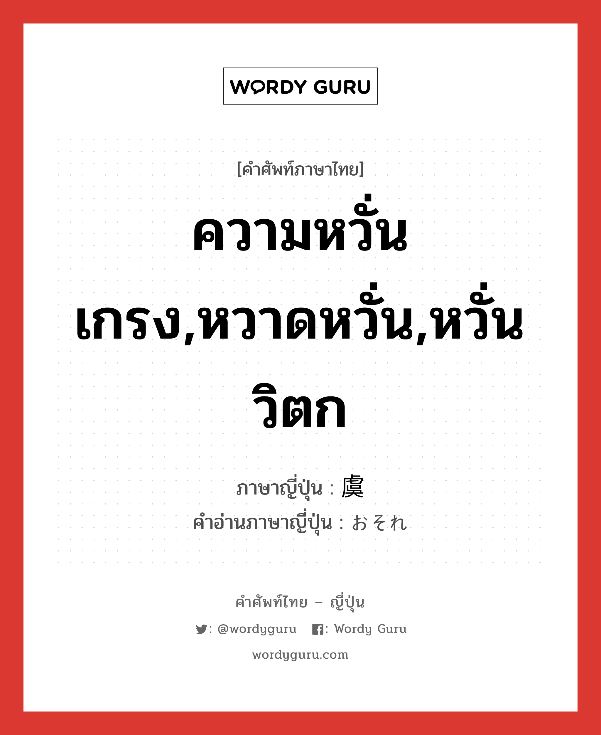 ความหวั่นเกรง,หวาดหวั่น,หวั่นวิตก ภาษาญี่ปุ่นคืออะไร, คำศัพท์ภาษาไทย - ญี่ปุ่น ความหวั่นเกรง,หวาดหวั่น,หวั่นวิตก ภาษาญี่ปุ่น 虞 คำอ่านภาษาญี่ปุ่น おそれ หมวด n หมวด n