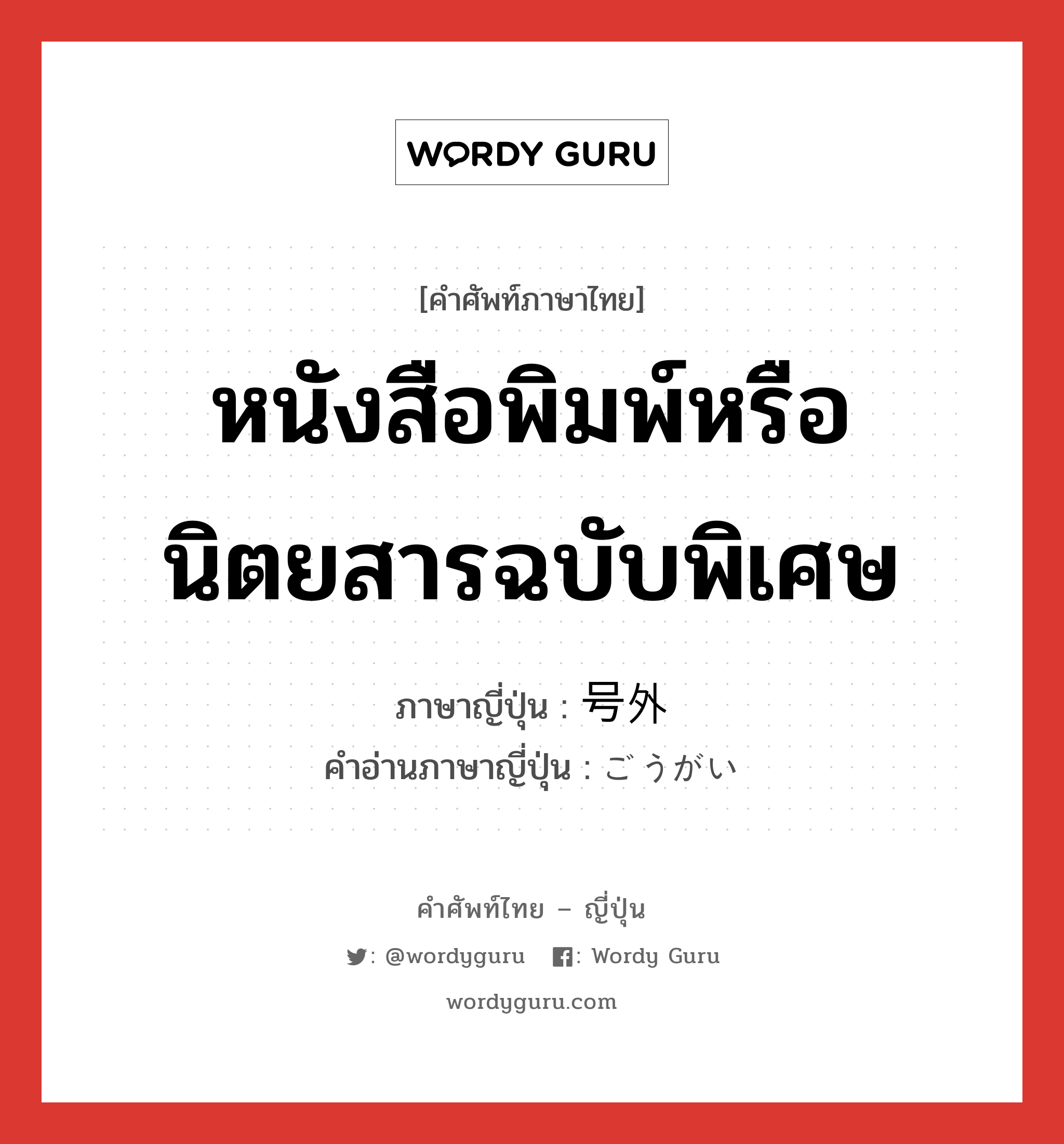 หนังสือพิมพ์หรือนิตยสารฉบับพิเศษ ภาษาญี่ปุ่นคืออะไร, คำศัพท์ภาษาไทย - ญี่ปุ่น หนังสือพิมพ์หรือนิตยสารฉบับพิเศษ ภาษาญี่ปุ่น 号外 คำอ่านภาษาญี่ปุ่น ごうがい หมวด n หมวด n