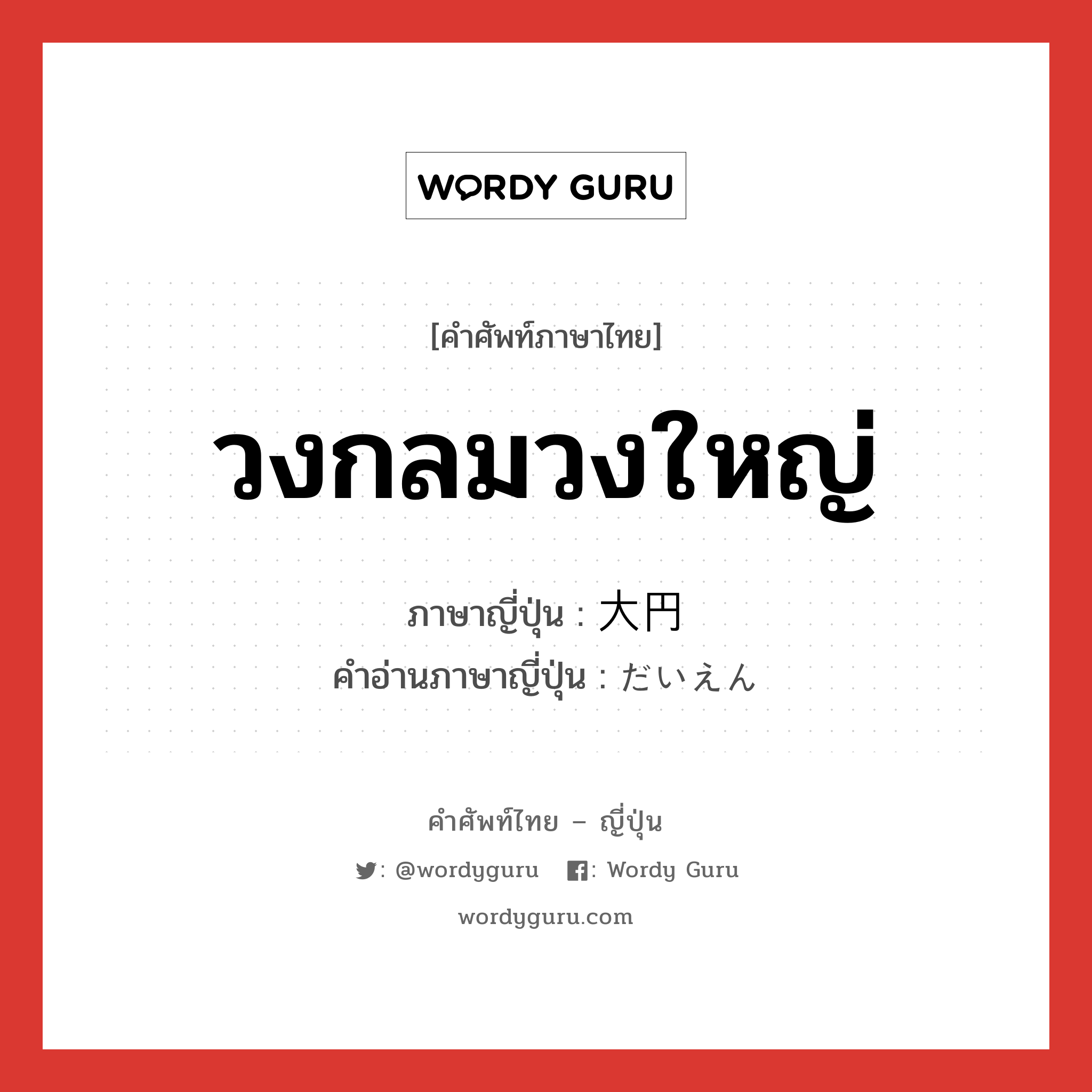 วงกลมวงใหญ่ ภาษาญี่ปุ่นคืออะไร, คำศัพท์ภาษาไทย - ญี่ปุ่น วงกลมวงใหญ่ ภาษาญี่ปุ่น 大円 คำอ่านภาษาญี่ปุ่น だいえん หมวด n หมวด n