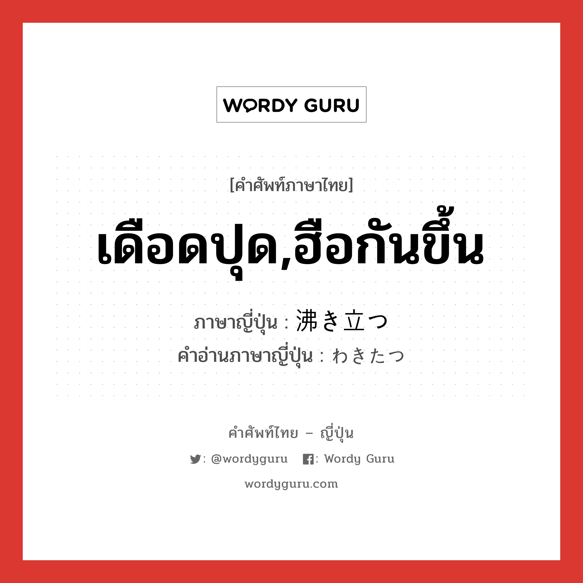 เดือดปุด,ฮือกันขึ้น ภาษาญี่ปุ่นคืออะไร, คำศัพท์ภาษาไทย - ญี่ปุ่น เดือดปุด,ฮือกันขึ้น ภาษาญี่ปุ่น 沸き立つ คำอ่านภาษาญี่ปุ่น わきたつ หมวด v5t หมวด v5t