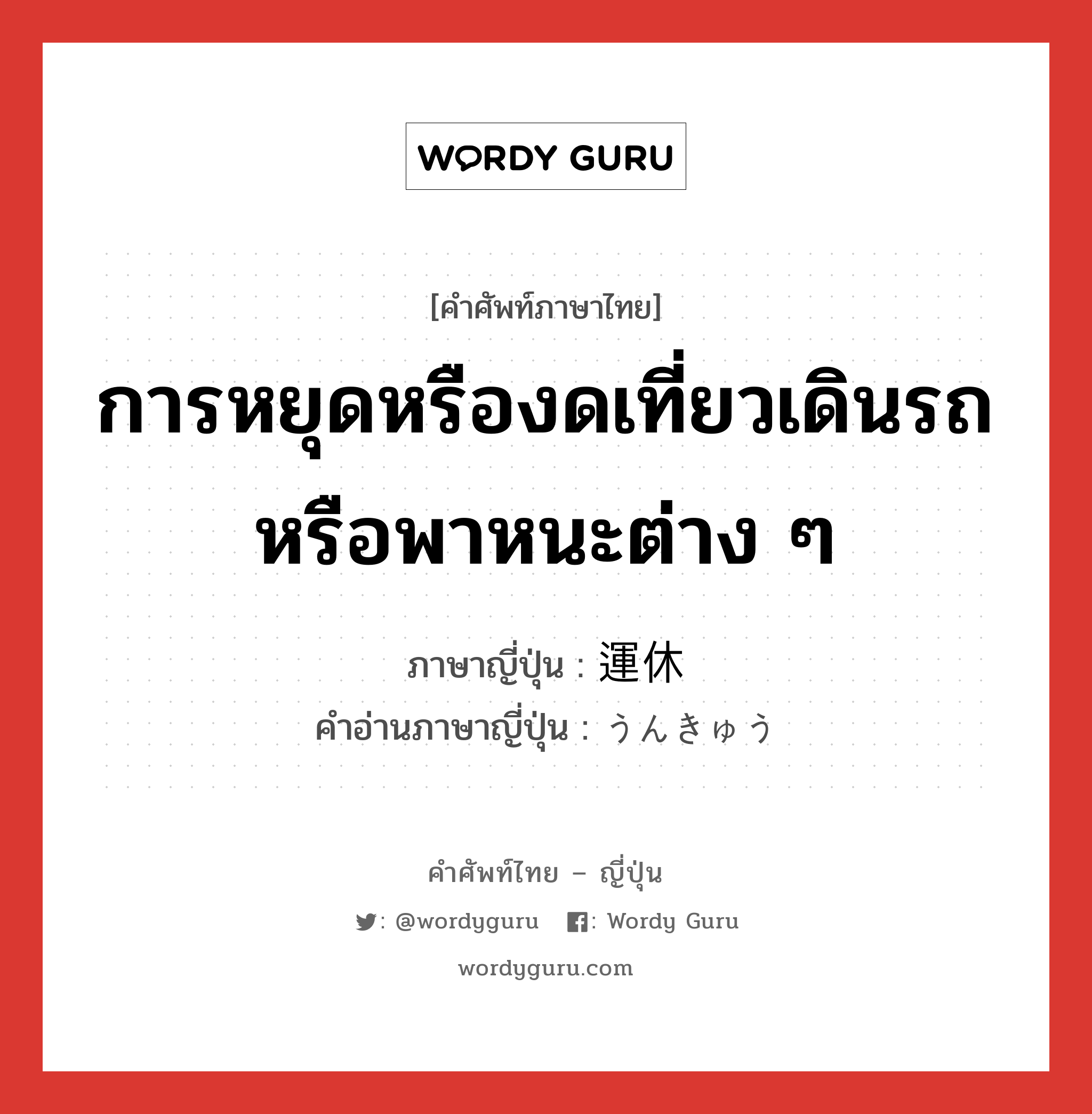 การหยุดหรืองดเที่ยวเดินรถหรือพาหนะต่าง ๆ ภาษาญี่ปุ่นคืออะไร, คำศัพท์ภาษาไทย - ญี่ปุ่น การหยุดหรืองดเที่ยวเดินรถหรือพาหนะต่าง ๆ ภาษาญี่ปุ่น 運休 คำอ่านภาษาญี่ปุ่น うんきゅう หมวด n หมวด n