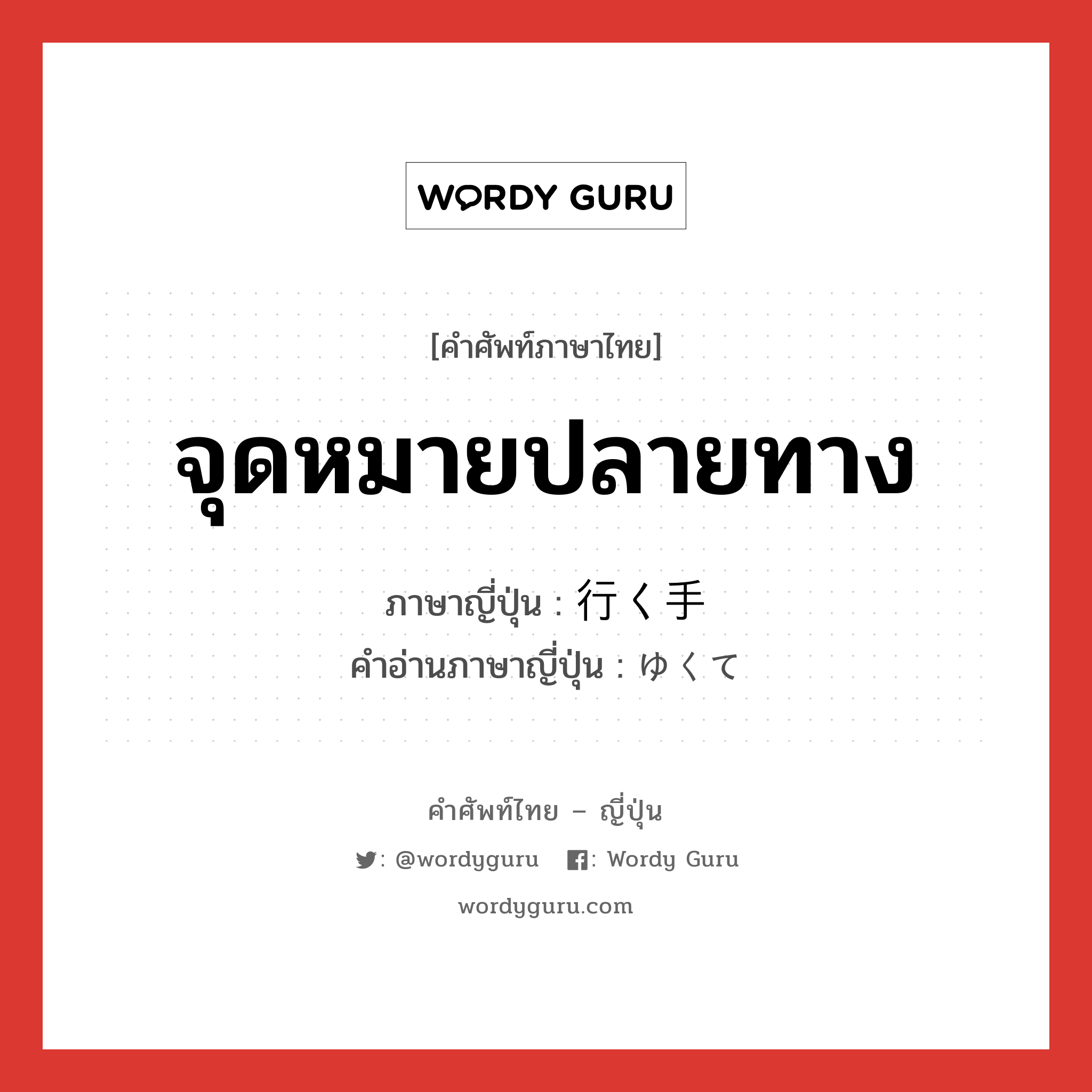 จุดหมายปลายทาง ภาษาญี่ปุ่นคืออะไร, คำศัพท์ภาษาไทย - ญี่ปุ่น จุดหมายปลายทาง ภาษาญี่ปุ่น 行く手 คำอ่านภาษาญี่ปุ่น ゆくて หมวด n หมวด n