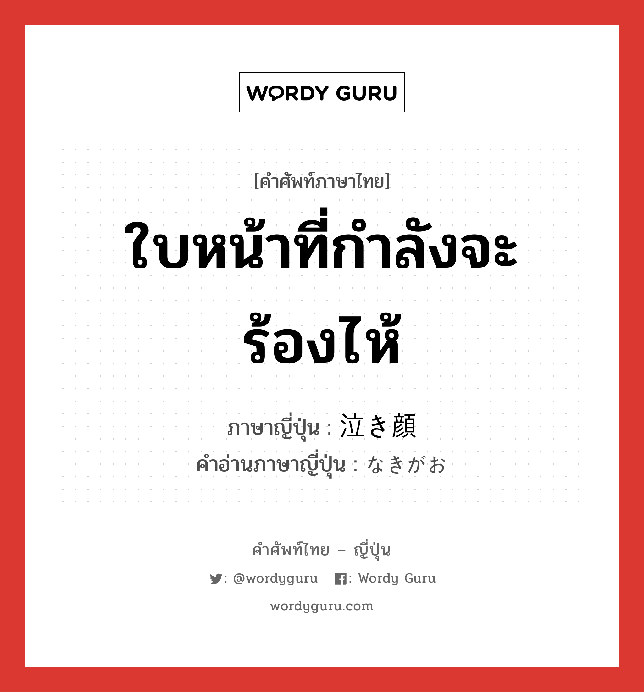 ใบหน้าที่กำลังจะร้องไห้ ภาษาญี่ปุ่นคืออะไร, คำศัพท์ภาษาไทย - ญี่ปุ่น ใบหน้าที่กำลังจะร้องไห้ ภาษาญี่ปุ่น 泣き顔 คำอ่านภาษาญี่ปุ่น なきがお หมวด n หมวด n