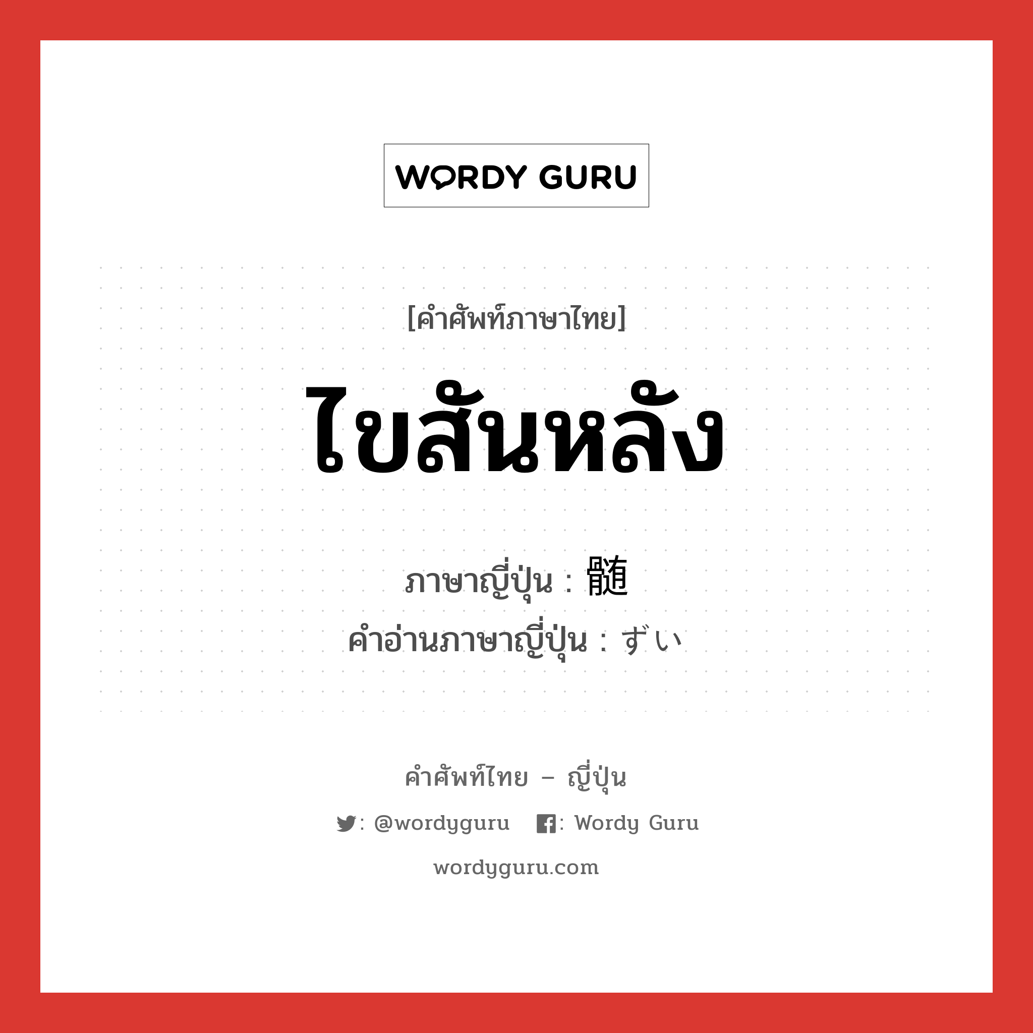 ไขสันหลัง ภาษาญี่ปุ่นคืออะไร, คำศัพท์ภาษาไทย - ญี่ปุ่น ไขสันหลัง ภาษาญี่ปุ่น 髄 คำอ่านภาษาญี่ปุ่น ずい หมวด n หมวด n