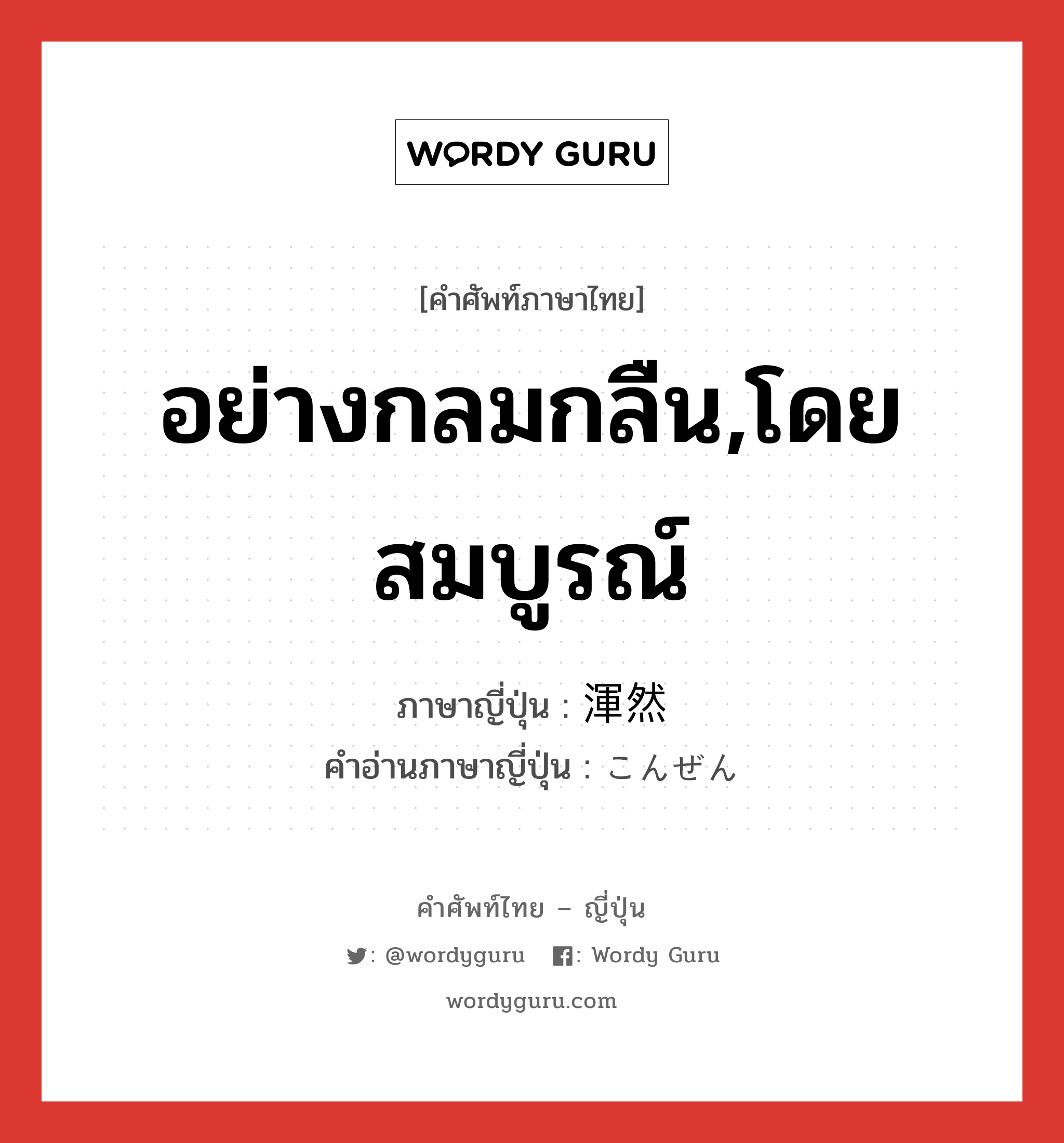 อย่างกลมกลืน,โดยสมบูรณ์ ภาษาญี่ปุ่นคืออะไร, คำศัพท์ภาษาไทย - ญี่ปุ่น อย่างกลมกลืน,โดยสมบูรณ์ ภาษาญี่ปุ่น 渾然 คำอ่านภาษาญี่ปุ่น こんぜん หมวด adj-t หมวด adj-t