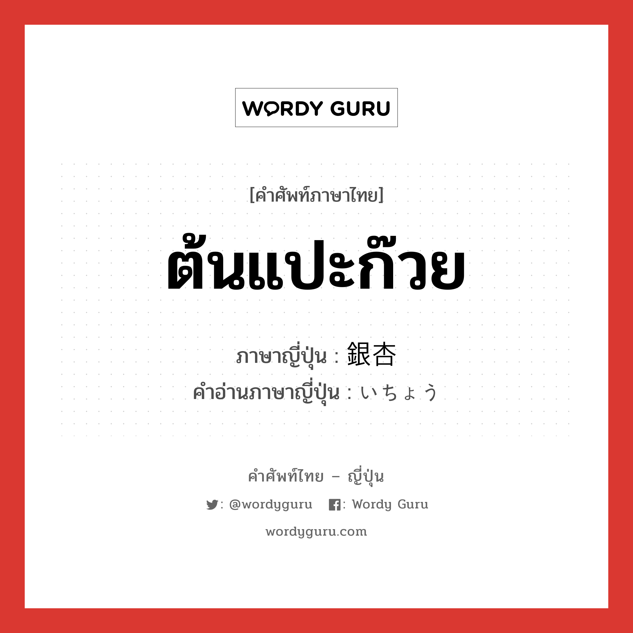 ต้นแปะก๊วย ภาษาญี่ปุ่นคืออะไร, คำศัพท์ภาษาไทย - ญี่ปุ่น ต้นแปะก๊วย ภาษาญี่ปุ่น 銀杏 คำอ่านภาษาญี่ปุ่น いちょう หมวด n หมวด n