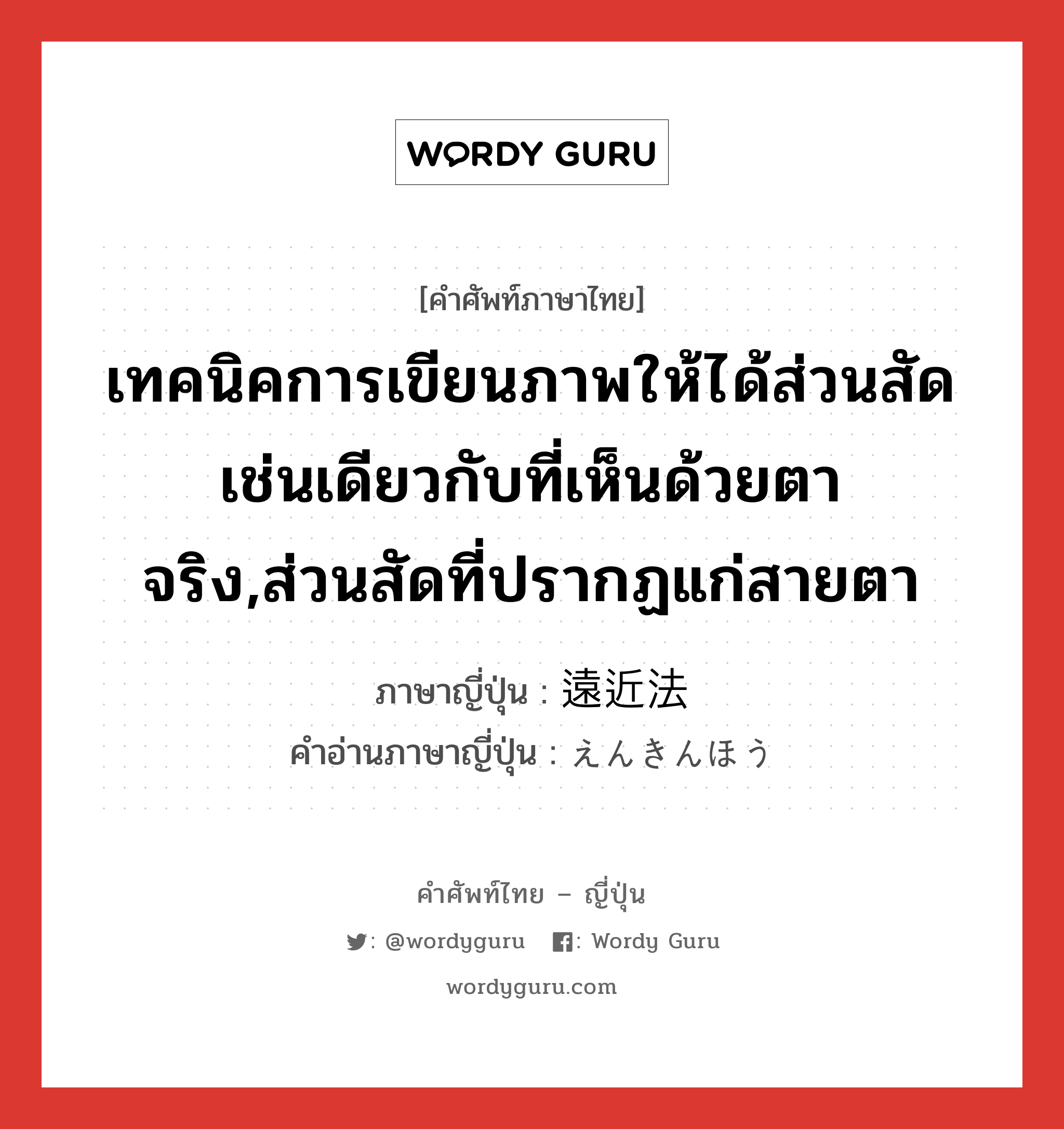 เทคนิคการเขียนภาพให้ได้ส่วนสัด เช่นเดียวกับที่เห็นด้วยตาจริง,ส่วนสัดที่ปรากฏแก่สายตา ภาษาญี่ปุ่นคืออะไร, คำศัพท์ภาษาไทย - ญี่ปุ่น เทคนิคการเขียนภาพให้ได้ส่วนสัด เช่นเดียวกับที่เห็นด้วยตาจริง,ส่วนสัดที่ปรากฏแก่สายตา ภาษาญี่ปุ่น 遠近法 คำอ่านภาษาญี่ปุ่น えんきんほう หมวด n หมวด n