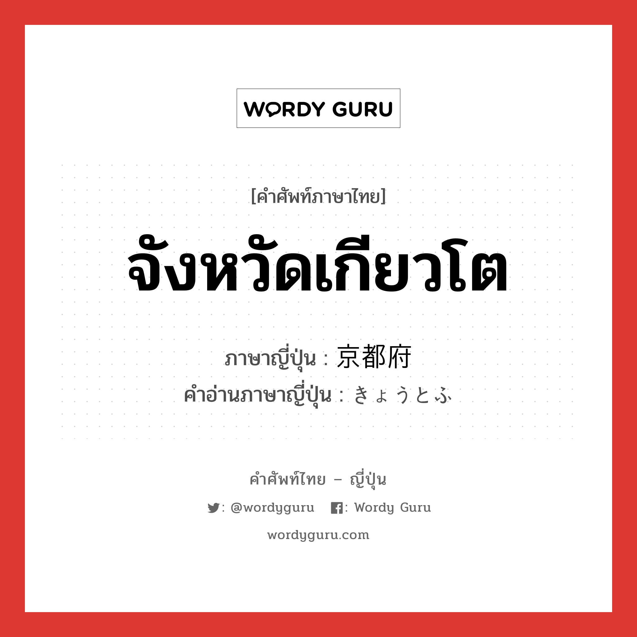 จังหวัดเกียวโต ภาษาญี่ปุ่นคืออะไร, คำศัพท์ภาษาไทย - ญี่ปุ่น จังหวัดเกียวโต ภาษาญี่ปุ่น 京都府 คำอ่านภาษาญี่ปุ่น きょうとふ หมวด n หมวด n