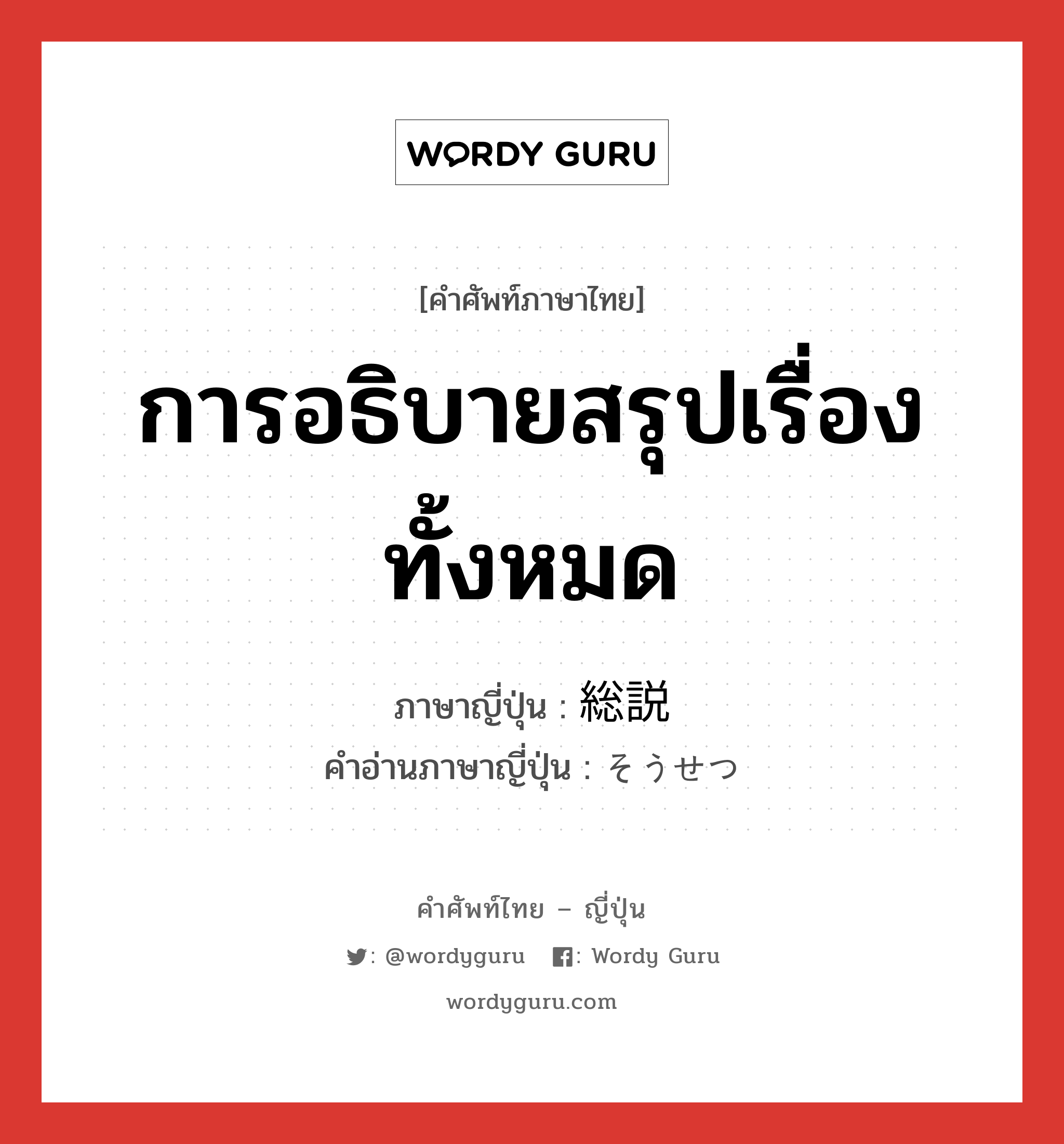 การอธิบายสรุปเรื่องทั้งหมด ภาษาญี่ปุ่นคืออะไร, คำศัพท์ภาษาไทย - ญี่ปุ่น การอธิบายสรุปเรื่องทั้งหมด ภาษาญี่ปุ่น 総説 คำอ่านภาษาญี่ปุ่น そうせつ หมวด n หมวด n