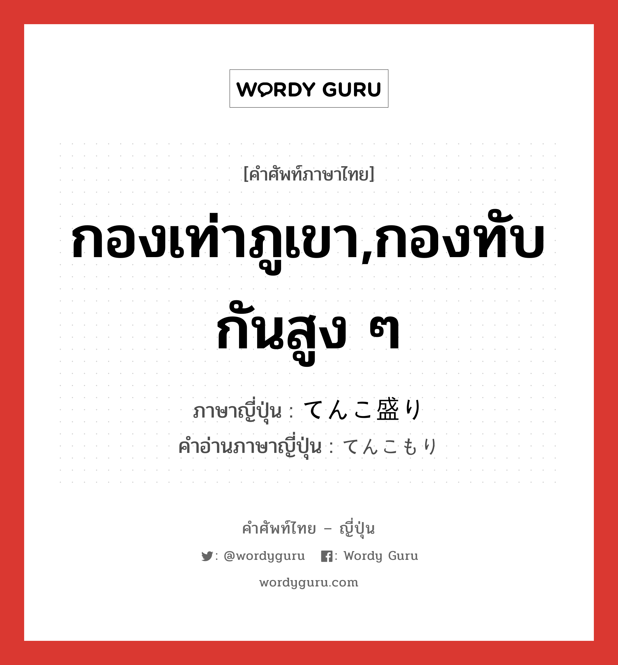 กองเท่าภูเขา,กองทับกันสูง ๆ ภาษาญี่ปุ่นคืออะไร, คำศัพท์ภาษาไทย - ญี่ปุ่น กองเท่าภูเขา,กองทับกันสูง ๆ ภาษาญี่ปุ่น てんこ盛り คำอ่านภาษาญี่ปุ่น てんこもり หมวด adv หมวด adv