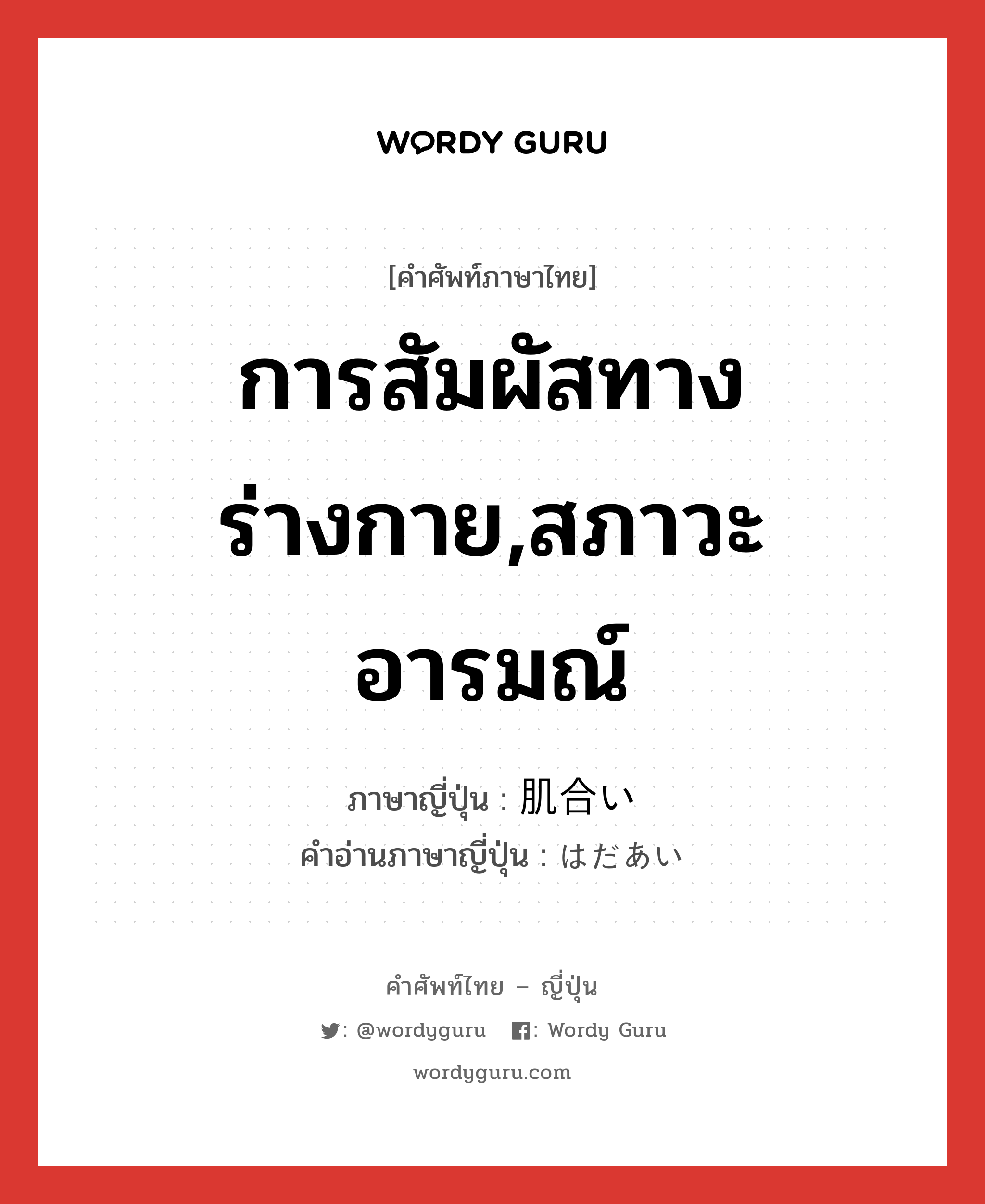 การสัมผัสทางร่างกาย,สภาวะอารมณ์ ภาษาญี่ปุ่นคืออะไร, คำศัพท์ภาษาไทย - ญี่ปุ่น การสัมผัสทางร่างกาย,สภาวะอารมณ์ ภาษาญี่ปุ่น 肌合い คำอ่านภาษาญี่ปุ่น はだあい หมวด n หมวด n