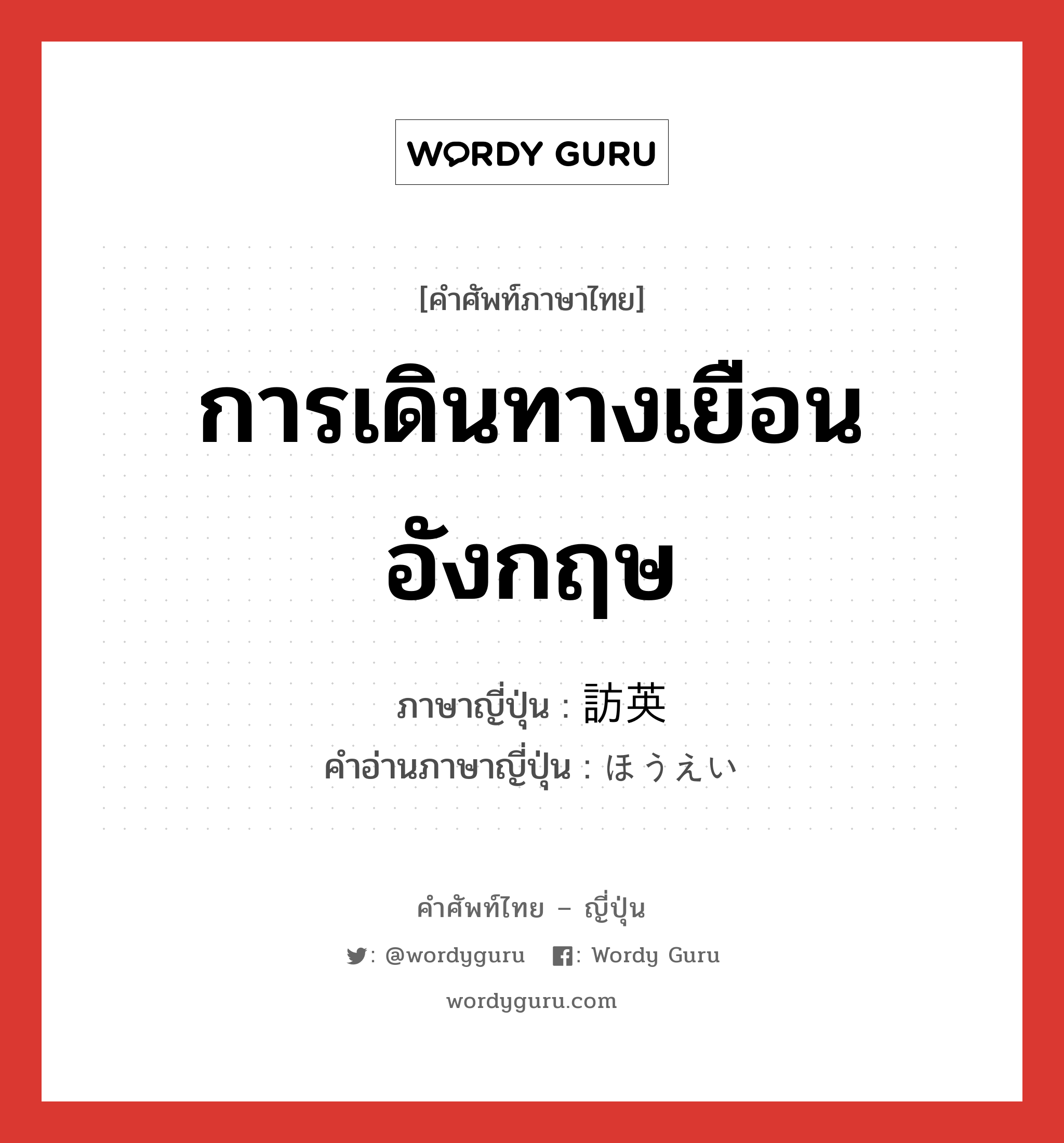 การเดินทางเยือนอังกฤษ ภาษาญี่ปุ่นคืออะไร, คำศัพท์ภาษาไทย - ญี่ปุ่น การเดินทางเยือนอังกฤษ ภาษาญี่ปุ่น 訪英 คำอ่านภาษาญี่ปุ่น ほうえい หมวด n หมวด n