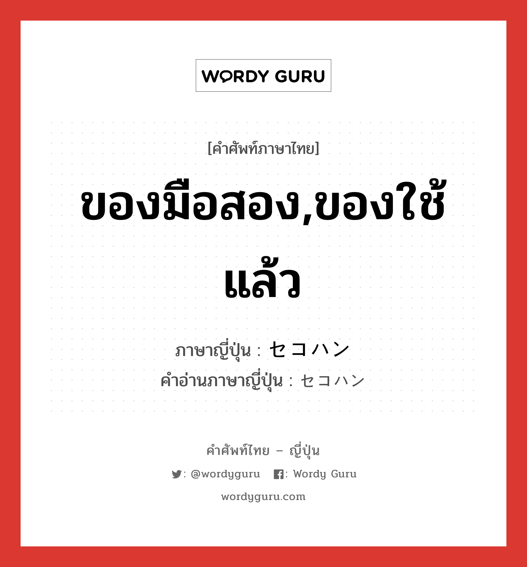 ของมือสอง,ของใช้แล้ว ภาษาญี่ปุ่นคืออะไร, คำศัพท์ภาษาไทย - ญี่ปุ่น ของมือสอง,ของใช้แล้ว ภาษาญี่ปุ่น セコハン คำอ่านภาษาญี่ปุ่น セコハン หมวด adj-no หมวด adj-no