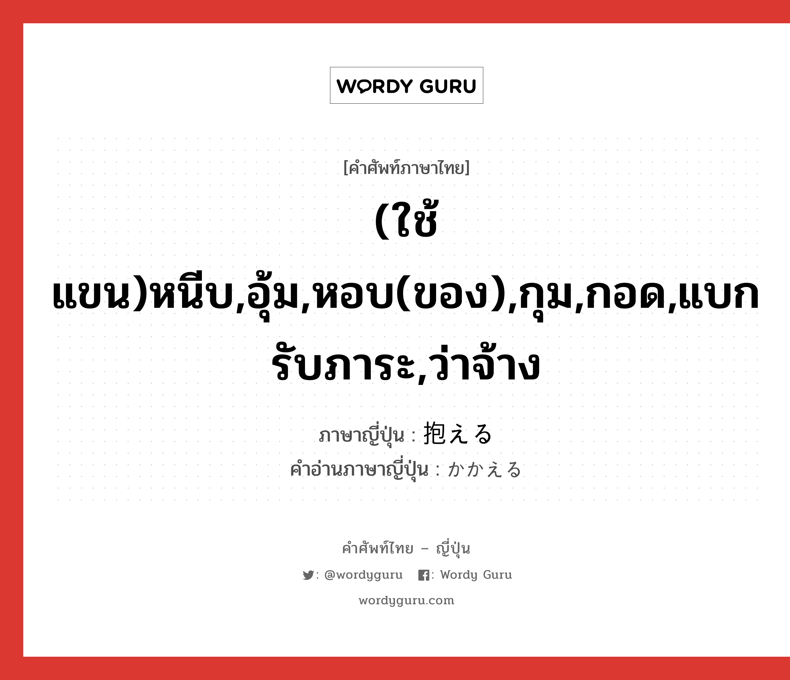 (ใช้แขน)หนีบ,อุ้ม,หอบ(ของ),กุม,กอด,แบกรับภาระ,ว่าจ้าง ภาษาญี่ปุ่นคืออะไร, คำศัพท์ภาษาไทย - ญี่ปุ่น (ใช้แขน)หนีบ,อุ้ม,หอบ(ของ),กุม,กอด,แบกรับภาระ,ว่าจ้าง ภาษาญี่ปุ่น 抱える คำอ่านภาษาญี่ปุ่น かかえる หมวด v1 หมวด v1