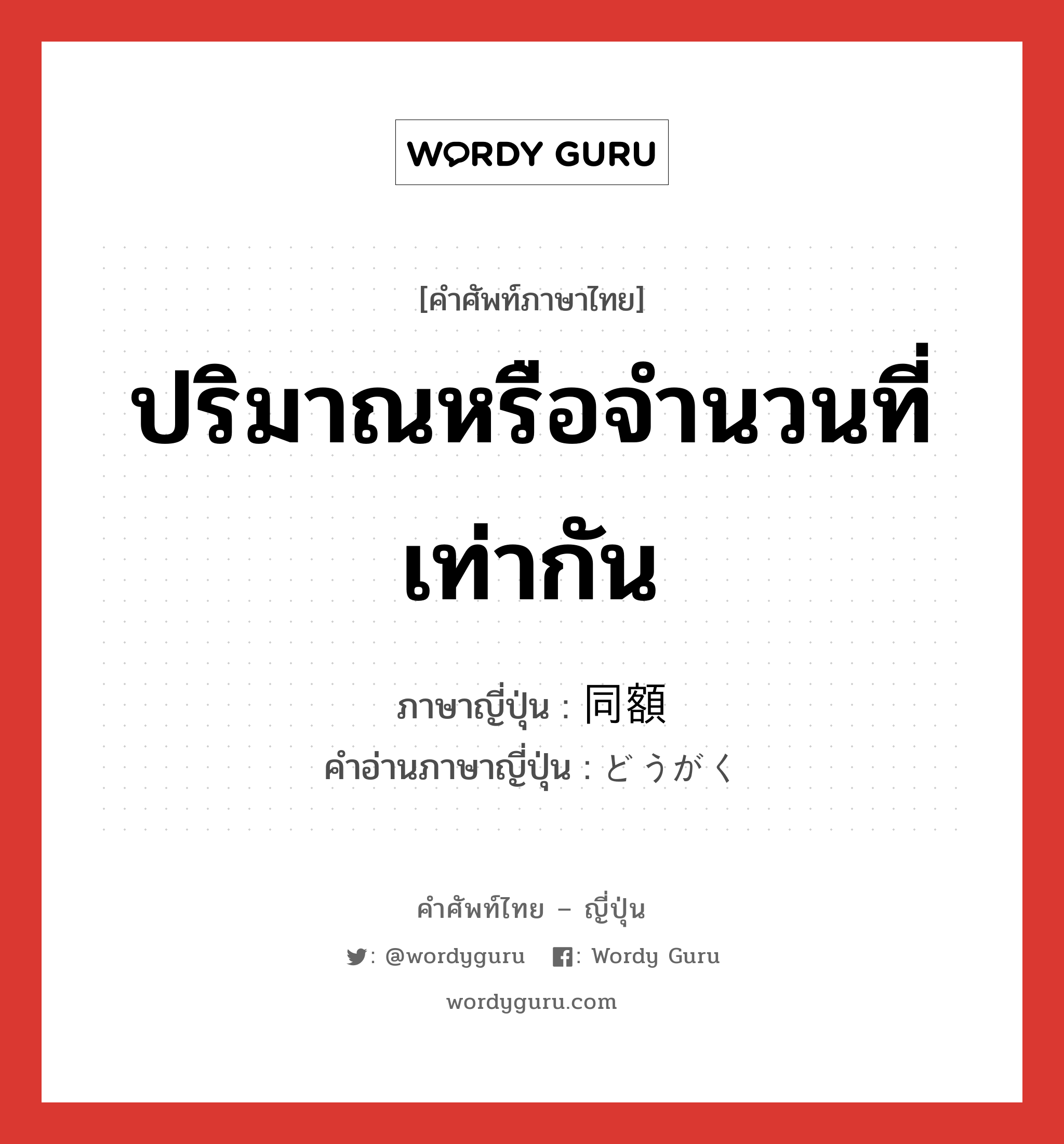 ปริมาณหรือจำนวนที่เท่ากัน ภาษาญี่ปุ่นคืออะไร, คำศัพท์ภาษาไทย - ญี่ปุ่น ปริมาณหรือจำนวนที่เท่ากัน ภาษาญี่ปุ่น 同額 คำอ่านภาษาญี่ปุ่น どうがく หมวด n หมวด n