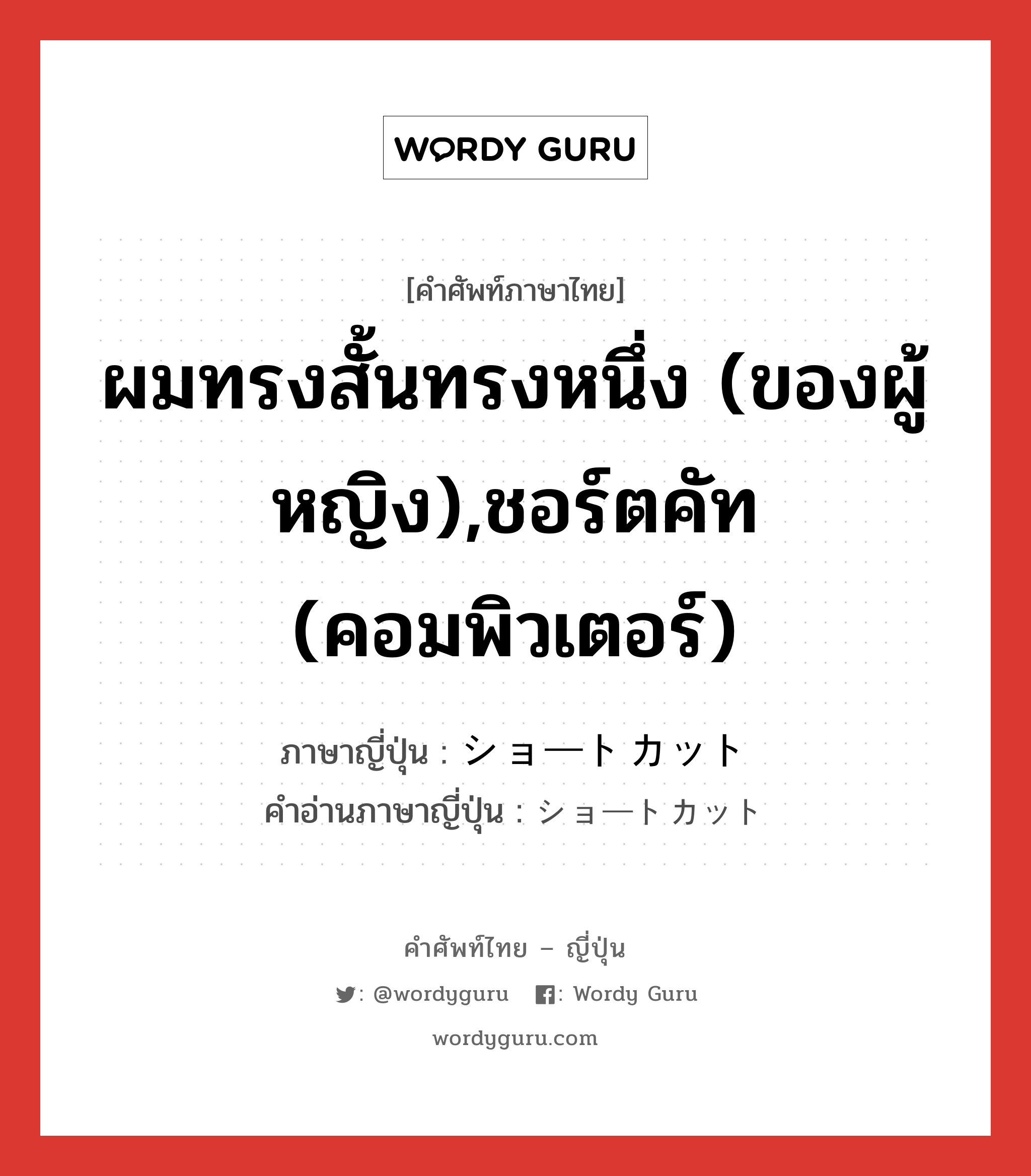 ผมทรงสั้นทรงหนึ่ง (ของผู้หญิง),ชอร์ตคัท (คอมพิวเตอร์) ภาษาญี่ปุ่นคืออะไร, คำศัพท์ภาษาไทย - ญี่ปุ่น ผมทรงสั้นทรงหนึ่ง (ของผู้หญิง),ชอร์ตคัท (คอมพิวเตอร์) ภาษาญี่ปุ่น ショートカット คำอ่านภาษาญี่ปุ่น ショートカット หมวด n หมวด n