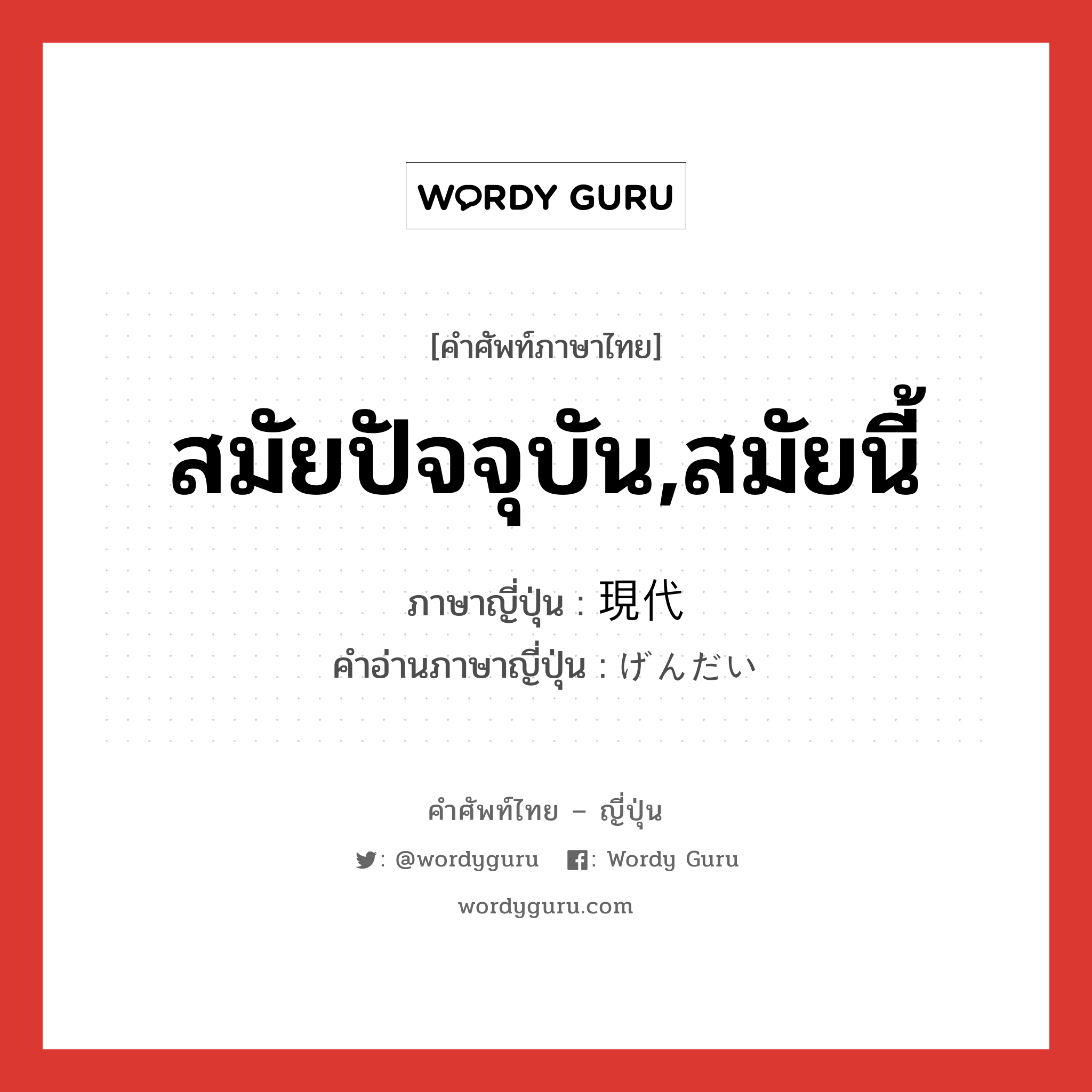 สมัยปัจจุบัน,สมัยนี้ ภาษาญี่ปุ่นคืออะไร, คำศัพท์ภาษาไทย - ญี่ปุ่น สมัยปัจจุบัน,สมัยนี้ ภาษาญี่ปุ่น 現代 คำอ่านภาษาญี่ปุ่น げんだい หมวด adj-no หมวด adj-no