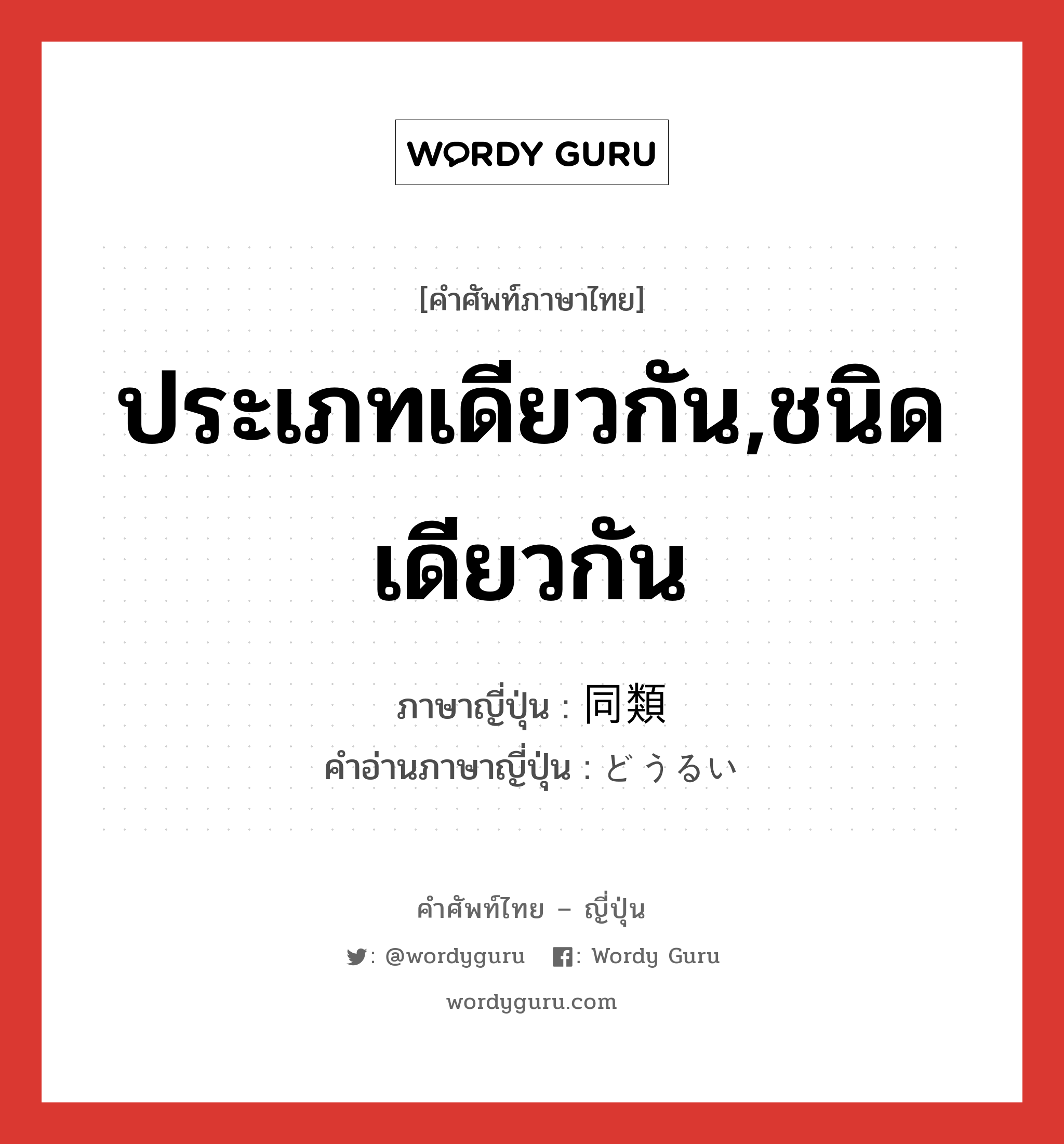 ประเภทเดียวกัน,ชนิดเดียวกัน ภาษาญี่ปุ่นคืออะไร, คำศัพท์ภาษาไทย - ญี่ปุ่น ประเภทเดียวกัน,ชนิดเดียวกัน ภาษาญี่ปุ่น 同類 คำอ่านภาษาญี่ปุ่น どうるい หมวด n หมวด n