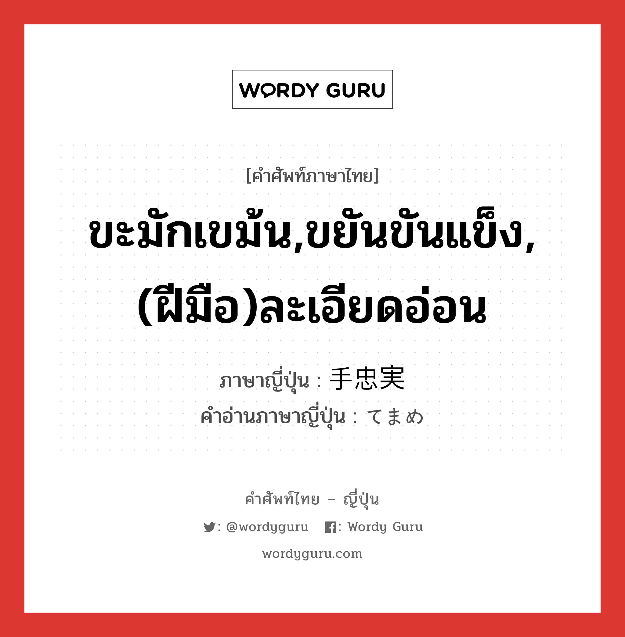 ขะมักเขม้น,ขยันขันแข็ง,(ฝีมือ)ละเอียดอ่อน ภาษาญี่ปุ่นคืออะไร, คำศัพท์ภาษาไทย - ญี่ปุ่น ขะมักเขม้น,ขยันขันแข็ง,(ฝีมือ)ละเอียดอ่อน ภาษาญี่ปุ่น 手忠実 คำอ่านภาษาญี่ปุ่น てまめ หมวด adj-na หมวด adj-na