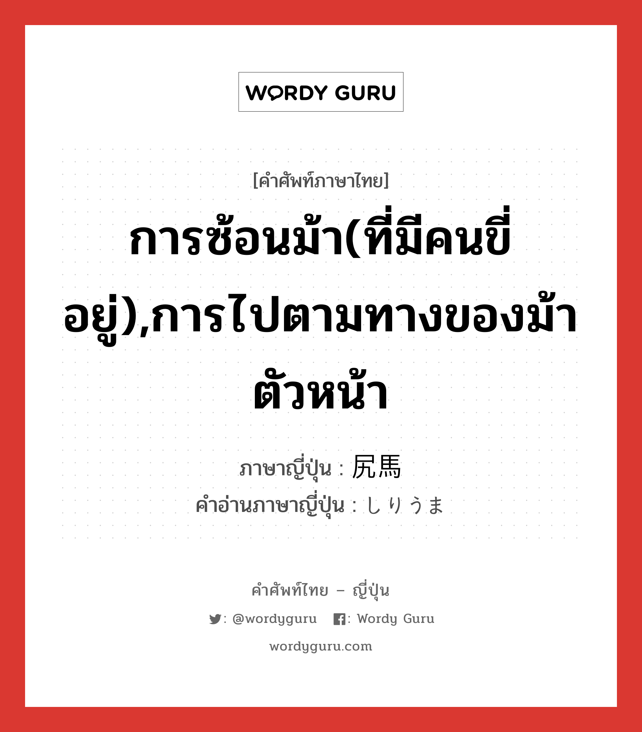 การซ้อนม้า(ที่มีคนขี่อยู่),การไปตามทางของม้าตัวหน้า ภาษาญี่ปุ่นคืออะไร, คำศัพท์ภาษาไทย - ญี่ปุ่น การซ้อนม้า(ที่มีคนขี่อยู่),การไปตามทางของม้าตัวหน้า ภาษาญี่ปุ่น 尻馬 คำอ่านภาษาญี่ปุ่น しりうま หมวด n หมวด n