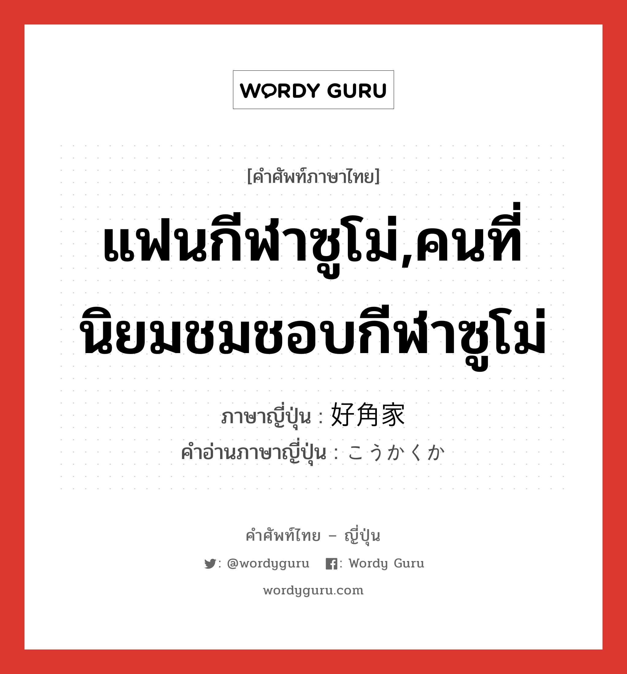 แฟนกีฬาซูโม่,คนที่นิยมชมชอบกีฬาซูโม่ ภาษาญี่ปุ่นคืออะไร, คำศัพท์ภาษาไทย - ญี่ปุ่น แฟนกีฬาซูโม่,คนที่นิยมชมชอบกีฬาซูโม่ ภาษาญี่ปุ่น 好角家 คำอ่านภาษาญี่ปุ่น こうかくか หมวด n หมวด n