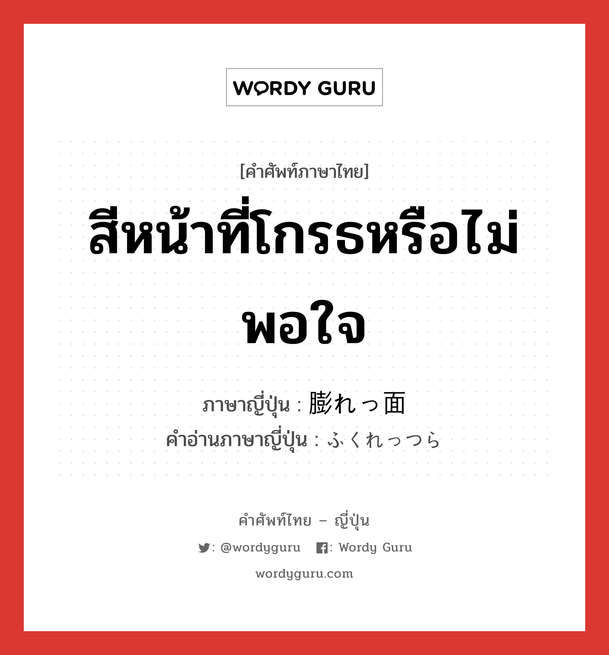 สีหน้าที่โกรธหรือไม่พอใจ ภาษาญี่ปุ่นคืออะไร, คำศัพท์ภาษาไทย - ญี่ปุ่น สีหน้าที่โกรธหรือไม่พอใจ ภาษาญี่ปุ่น 膨れっ面 คำอ่านภาษาญี่ปุ่น ふくれっつら หมวด n หมวด n