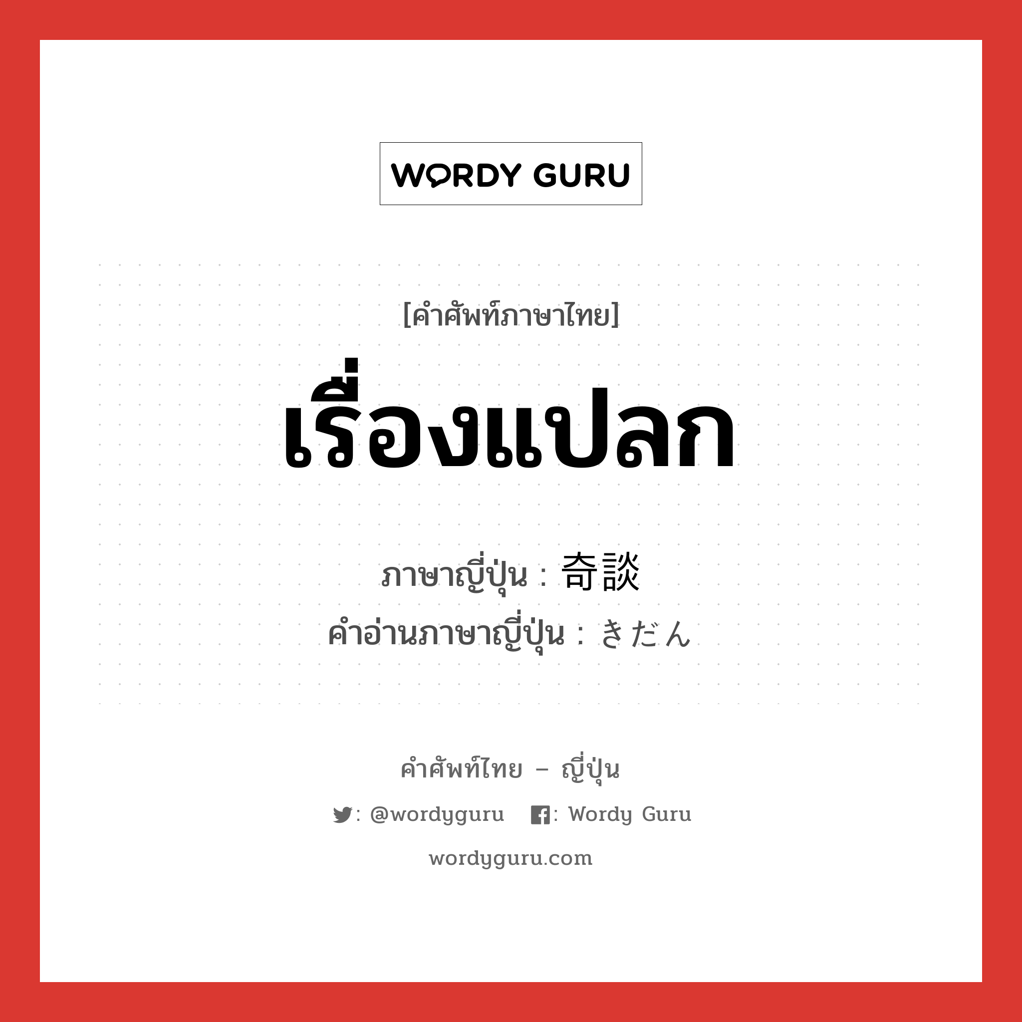 เรื่องแปลก ภาษาญี่ปุ่นคืออะไร, คำศัพท์ภาษาไทย - ญี่ปุ่น เรื่องแปลก ภาษาญี่ปุ่น 奇談 คำอ่านภาษาญี่ปุ่น きだん หมวด n หมวด n