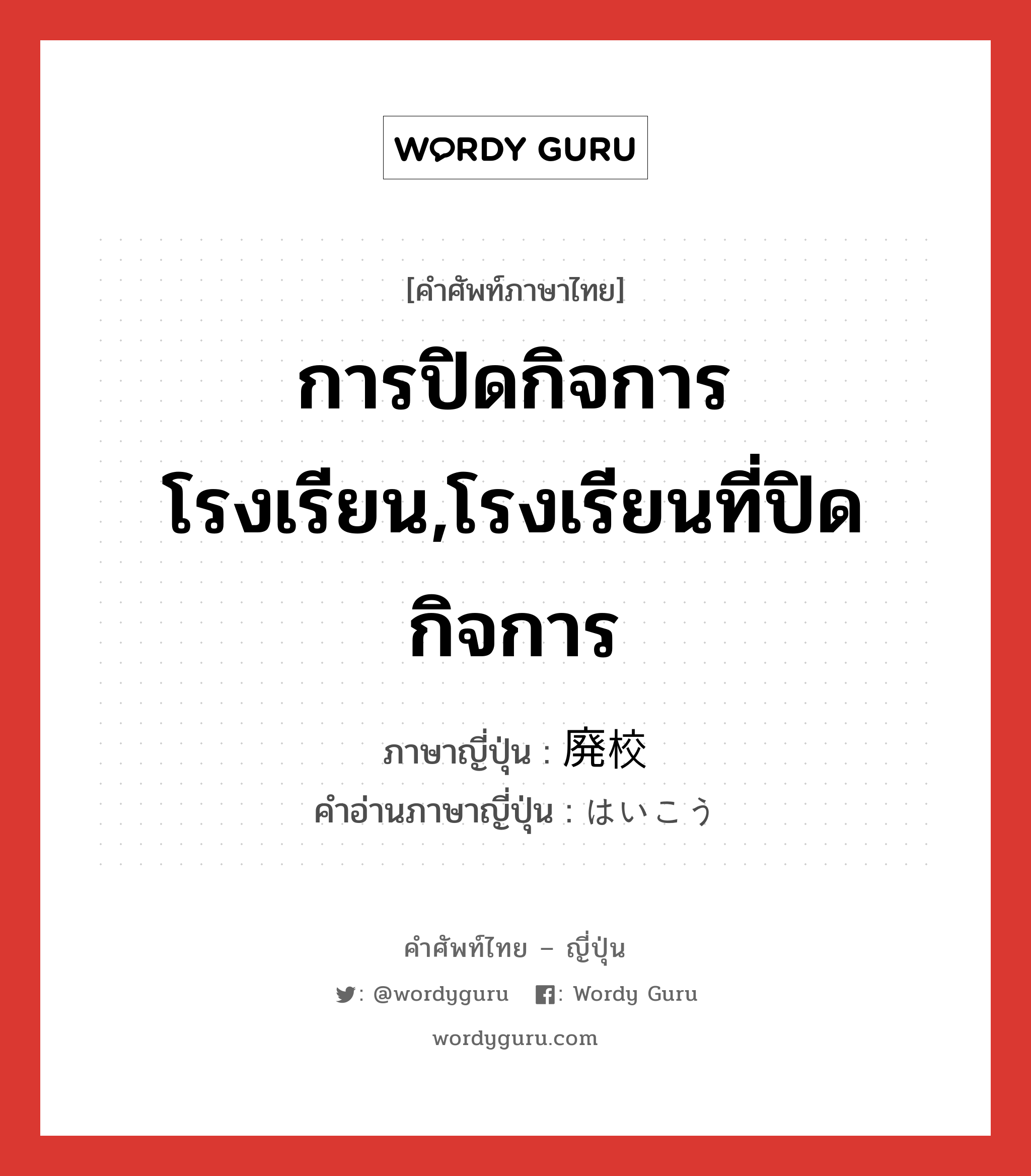 การปิดกิจการโรงเรียน,โรงเรียนที่ปิดกิจการ ภาษาญี่ปุ่นคืออะไร, คำศัพท์ภาษาไทย - ญี่ปุ่น การปิดกิจการโรงเรียน,โรงเรียนที่ปิดกิจการ ภาษาญี่ปุ่น 廃校 คำอ่านภาษาญี่ปุ่น はいこう หมวด n หมวด n