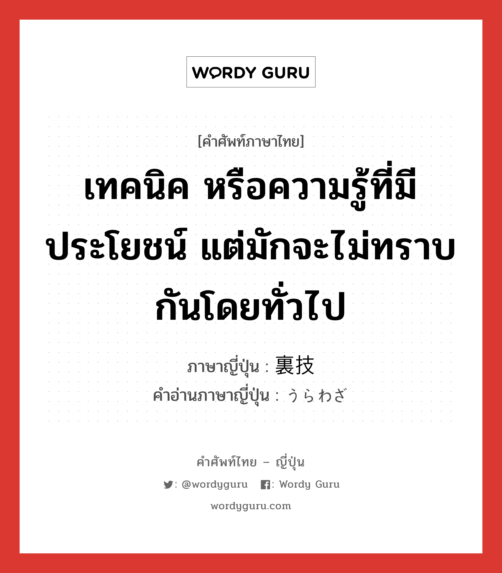 เทคนิค หรือความรู้ที่มีประโยชน์ แต่มักจะไม่ทราบกันโดยทั่วไป ภาษาญี่ปุ่นคืออะไร, คำศัพท์ภาษาไทย - ญี่ปุ่น เทคนิค หรือความรู้ที่มีประโยชน์ แต่มักจะไม่ทราบกันโดยทั่วไป ภาษาญี่ปุ่น 裏技 คำอ่านภาษาญี่ปุ่น うらわざ หมวด n หมวด n