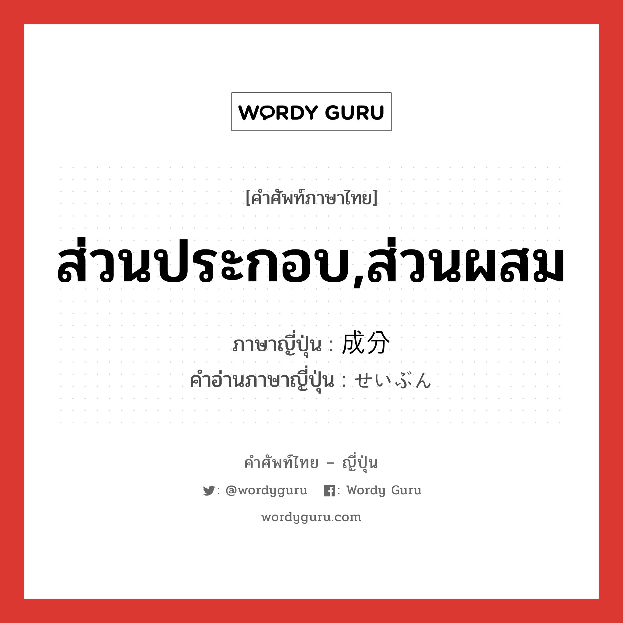 ส่วนประกอบ,ส่วนผสม ภาษาญี่ปุ่นคืออะไร, คำศัพท์ภาษาไทย - ญี่ปุ่น ส่วนประกอบ,ส่วนผสม ภาษาญี่ปุ่น 成分 คำอ่านภาษาญี่ปุ่น せいぶん หมวด n หมวด n