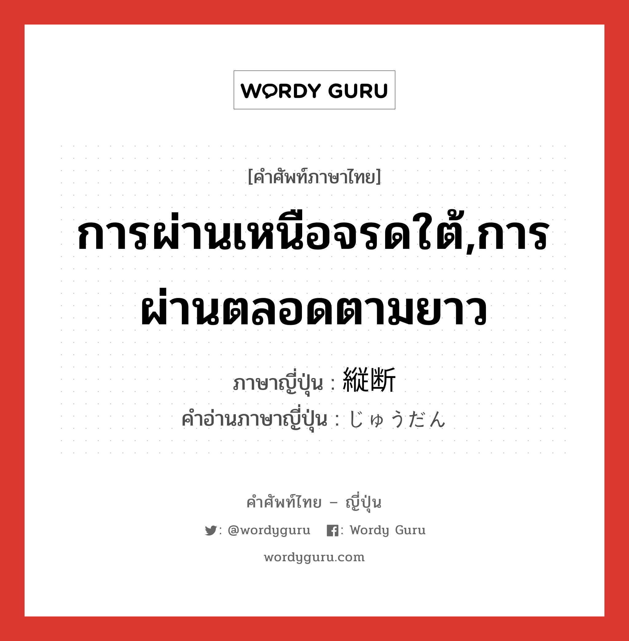 การผ่านเหนือจรดใต้,การผ่านตลอดตามยาว ภาษาญี่ปุ่นคืออะไร, คำศัพท์ภาษาไทย - ญี่ปุ่น การผ่านเหนือจรดใต้,การผ่านตลอดตามยาว ภาษาญี่ปุ่น 縦断 คำอ่านภาษาญี่ปุ่น じゅうだん หมวด n หมวด n