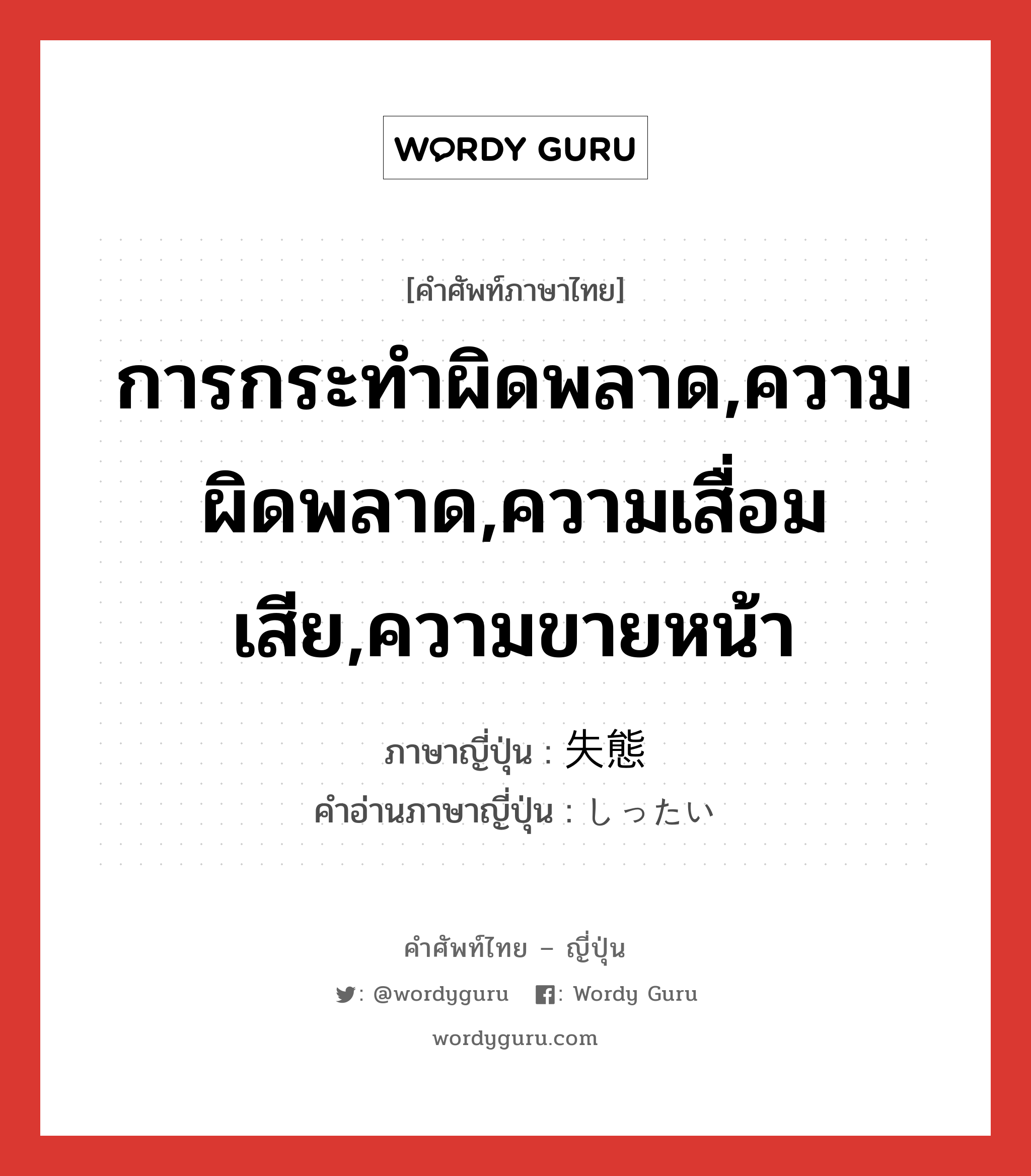 การกระทำผิดพลาด,ความผิดพลาด,ความเสื่อมเสีย,ความขายหน้า ภาษาญี่ปุ่นคืออะไร, คำศัพท์ภาษาไทย - ญี่ปุ่น การกระทำผิดพลาด,ความผิดพลาด,ความเสื่อมเสีย,ความขายหน้า ภาษาญี่ปุ่น 失態 คำอ่านภาษาญี่ปุ่น しったい หมวด n หมวด n