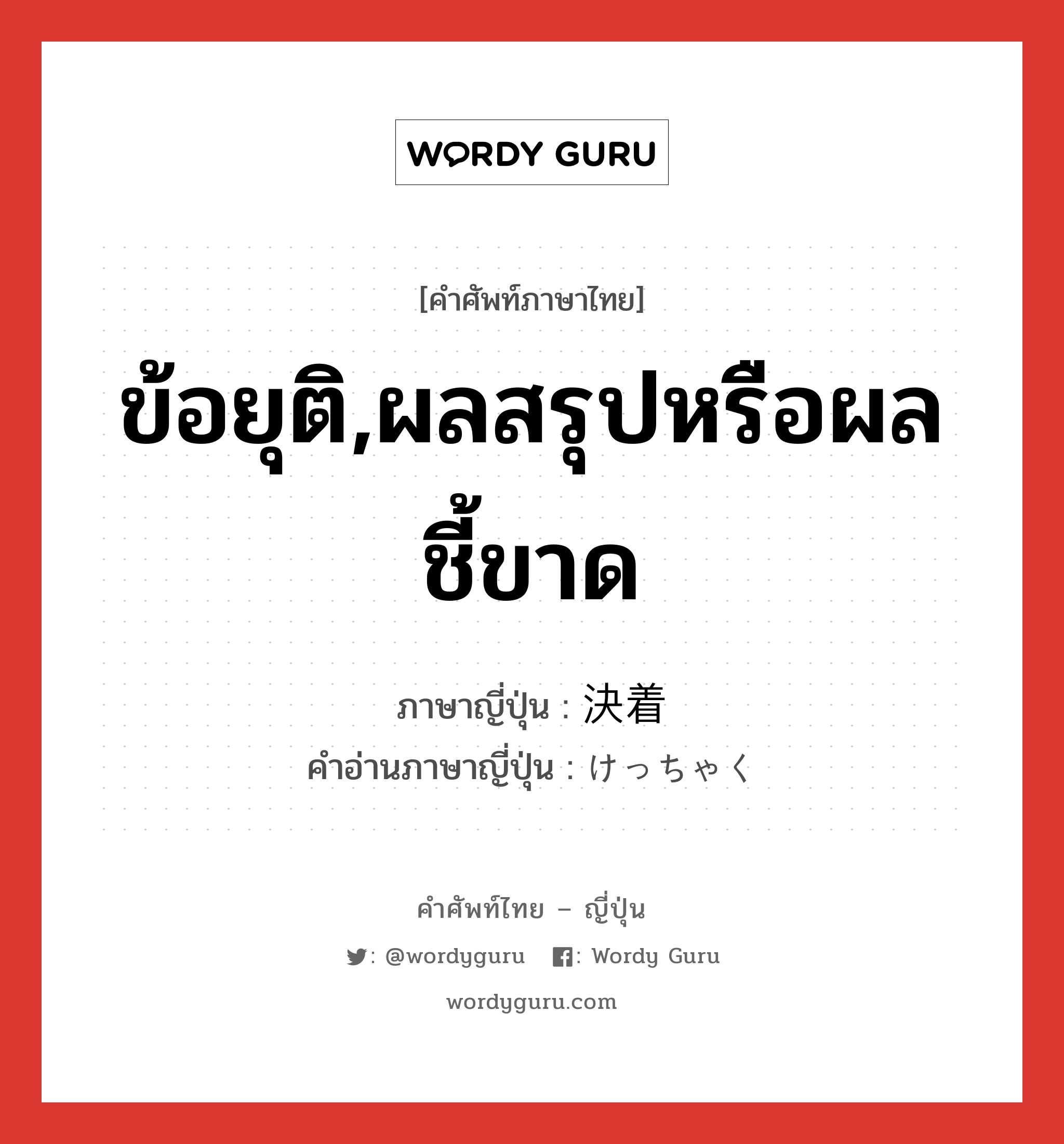 ข้อยุติ,ผลสรุปหรือผลชี้ขาด ภาษาญี่ปุ่นคืออะไร, คำศัพท์ภาษาไทย - ญี่ปุ่น ข้อยุติ,ผลสรุปหรือผลชี้ขาด ภาษาญี่ปุ่น 決着 คำอ่านภาษาญี่ปุ่น けっちゃく หมวด n หมวด n