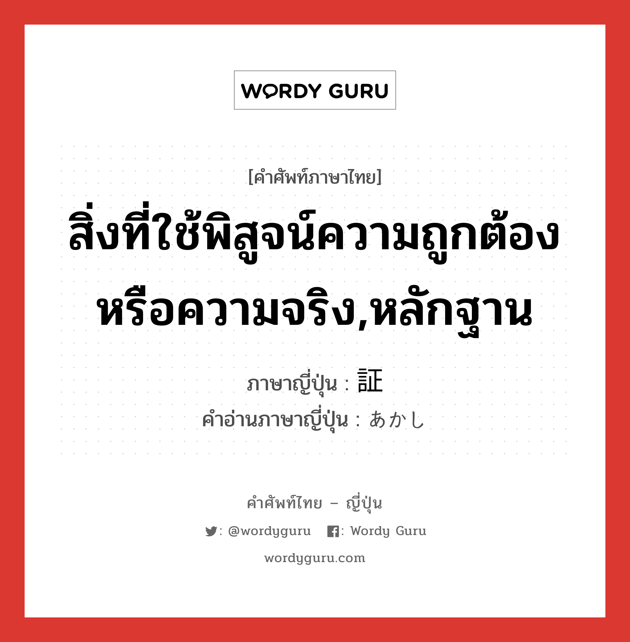 สิ่งที่ใช้พิสูจน์ความถูกต้องหรือความจริง,หลักฐาน ภาษาญี่ปุ่นคืออะไร, คำศัพท์ภาษาไทย - ญี่ปุ่น สิ่งที่ใช้พิสูจน์ความถูกต้องหรือความจริง,หลักฐาน ภาษาญี่ปุ่น 証 คำอ่านภาษาญี่ปุ่น あかし หมวด n หมวด n