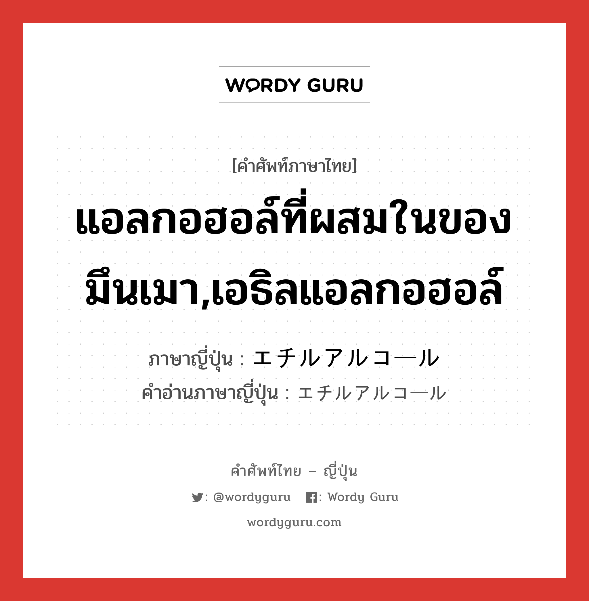 แอลกอฮอล์ที่ผสมในของมึนเมา,เอธิลแอลกอฮอล์ ภาษาญี่ปุ่นคืออะไร, คำศัพท์ภาษาไทย - ญี่ปุ่น แอลกอฮอล์ที่ผสมในของมึนเมา,เอธิลแอลกอฮอล์ ภาษาญี่ปุ่น エチルアルコール คำอ่านภาษาญี่ปุ่น エチルアルコール หมวด n หมวด n