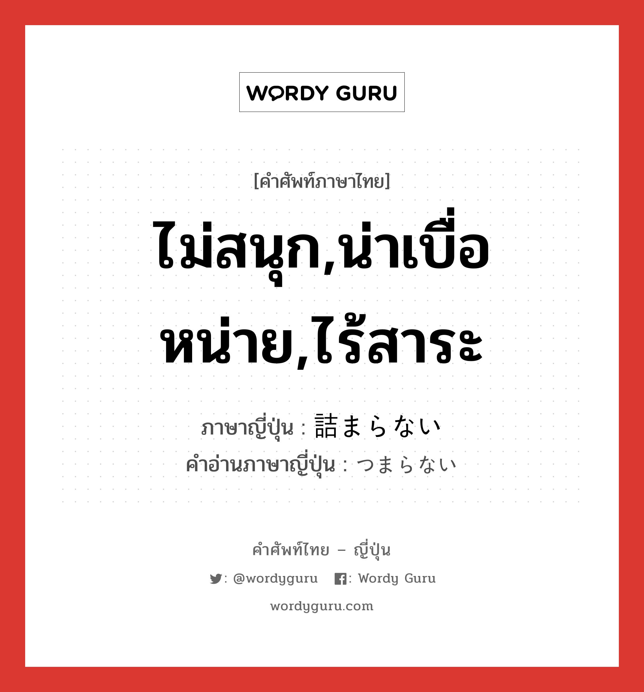 ไม่สนุก,น่าเบื่อหน่าย,ไร้สาระ ภาษาญี่ปุ่นคืออะไร, คำศัพท์ภาษาไทย - ญี่ปุ่น ไม่สนุก,น่าเบื่อหน่าย,ไร้สาระ ภาษาญี่ปุ่น 詰まらない คำอ่านภาษาญี่ปุ่น つまらない หมวด adj-i หมวด adj-i