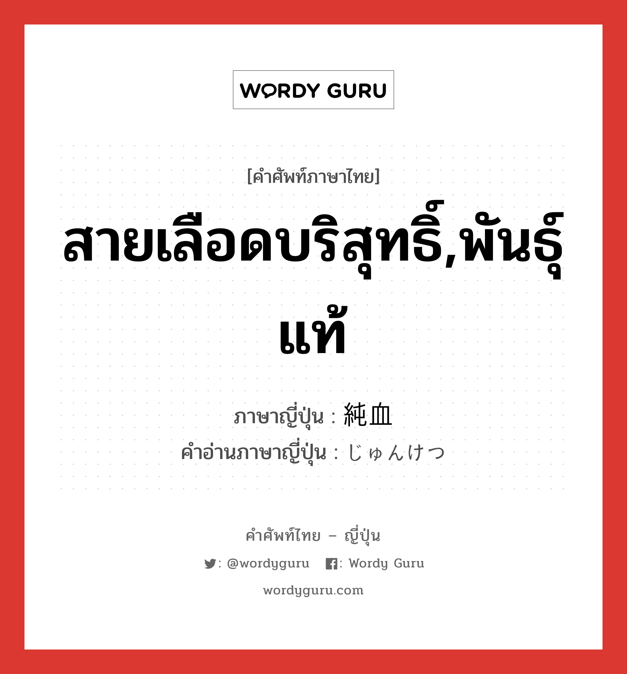 สายเลือดบริสุทธิ์,พันธุ์แท้ ภาษาญี่ปุ่นคืออะไร, คำศัพท์ภาษาไทย - ญี่ปุ่น สายเลือดบริสุทธิ์,พันธุ์แท้ ภาษาญี่ปุ่น 純血 คำอ่านภาษาญี่ปุ่น じゅんけつ หมวด n หมวด n