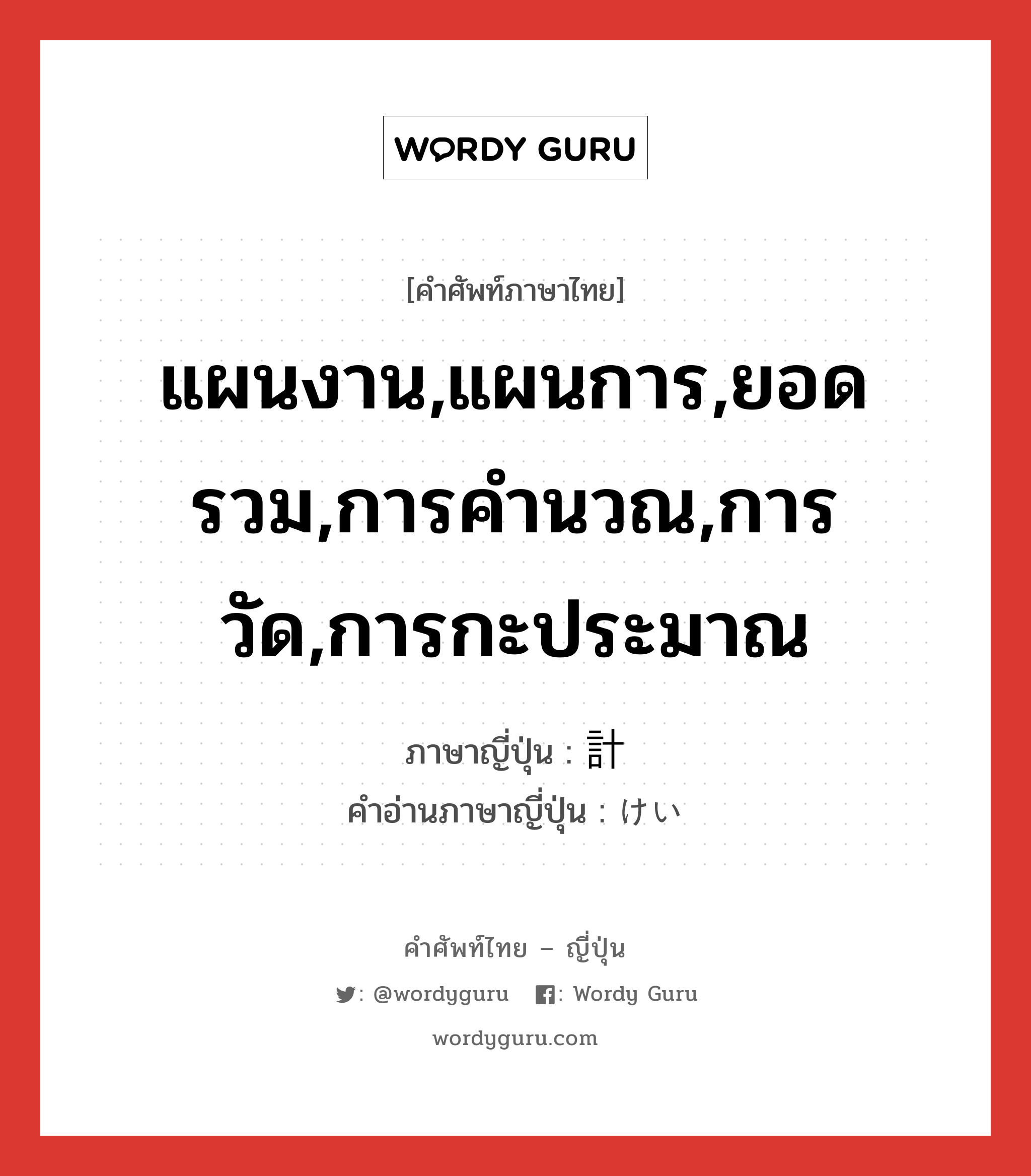 แผนงาน,แผนการ,ยอดรวม,การคำนวณ,การวัด,การกะประมาณ ภาษาญี่ปุ่นคืออะไร, คำศัพท์ภาษาไทย - ญี่ปุ่น แผนงาน,แผนการ,ยอดรวม,การคำนวณ,การวัด,การกะประมาณ ภาษาญี่ปุ่น 計 คำอ่านภาษาญี่ปุ่น けい หมวด n หมวด n