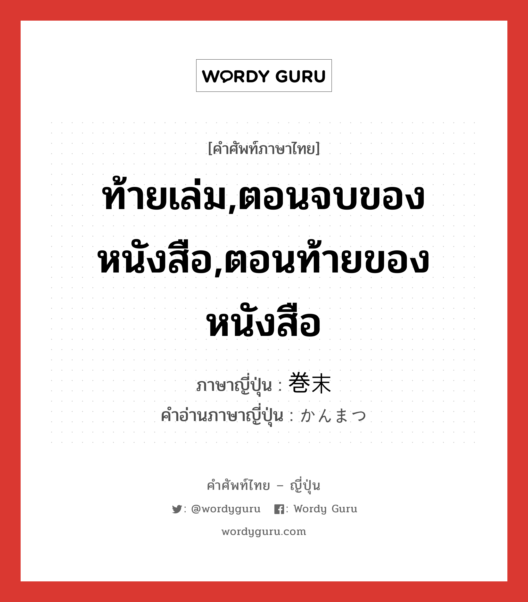 ท้ายเล่ม,ตอนจบของหนังสือ,ตอนท้ายของหนังสือ ภาษาญี่ปุ่นคืออะไร, คำศัพท์ภาษาไทย - ญี่ปุ่น ท้ายเล่ม,ตอนจบของหนังสือ,ตอนท้ายของหนังสือ ภาษาญี่ปุ่น 巻末 คำอ่านภาษาญี่ปุ่น かんまつ หมวด n หมวด n