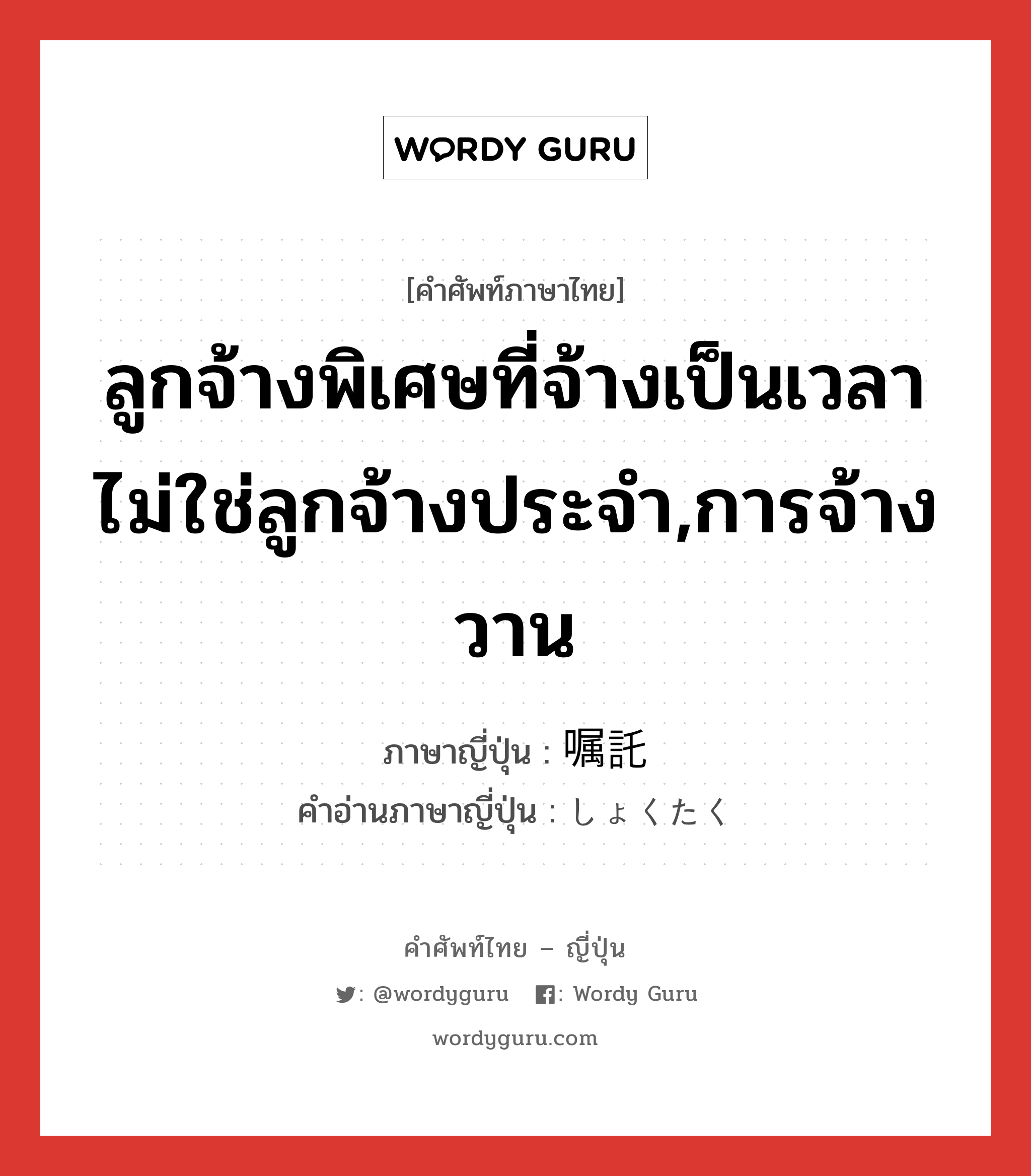 ลูกจ้างพิเศษที่จ้างเป็นเวลา ไม่ใช่ลูกจ้างประจำ,การจ้างวาน ภาษาญี่ปุ่นคืออะไร, คำศัพท์ภาษาไทย - ญี่ปุ่น ลูกจ้างพิเศษที่จ้างเป็นเวลา ไม่ใช่ลูกจ้างประจำ,การจ้างวาน ภาษาญี่ปุ่น 嘱託 คำอ่านภาษาญี่ปุ่น しょくたく หมวด n หมวด n